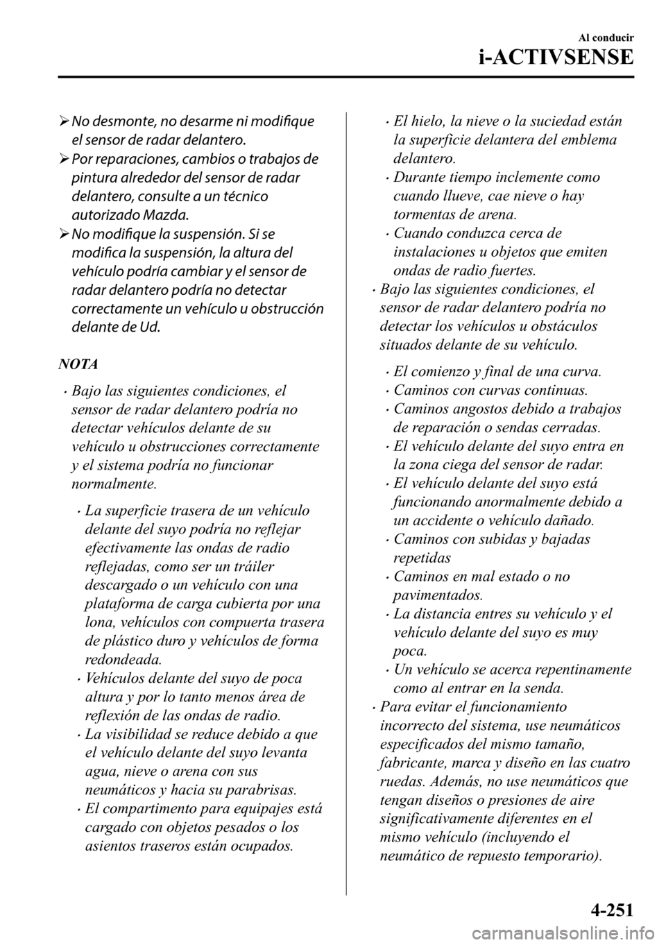 MAZDA MODEL 3 HATCHBACK 2018  Manual del propietario (in Spanish)  �¾No desmonte, no desarme ni 
modifique
el sensor de radar delantero.
�¾Por reparaciones, cambios o trabajos de
pintura alrededor del sensor de radar
delantero, consulte a un técnico
autorizado Maz