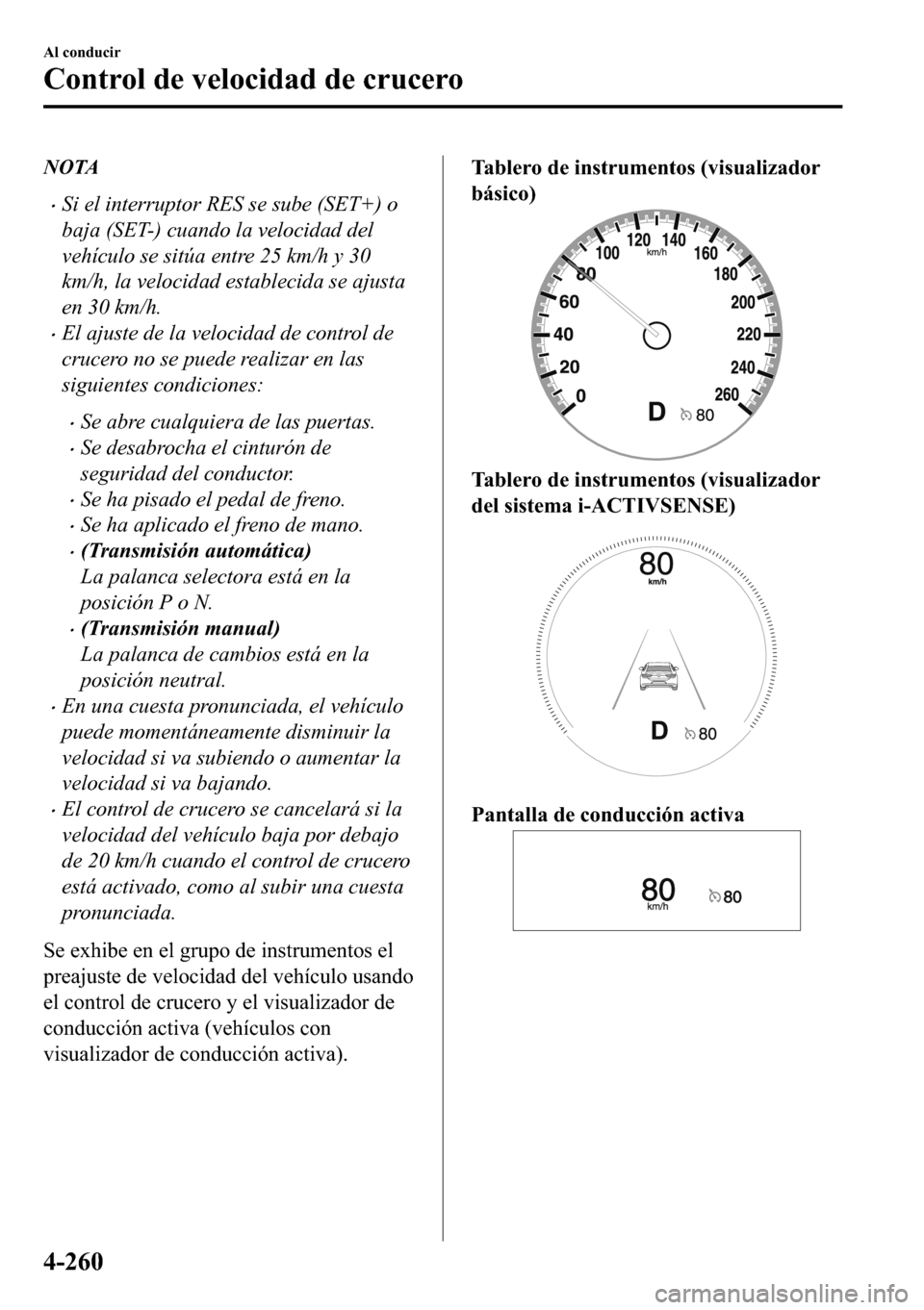 MAZDA MODEL 3 HATCHBACK 2018  Manual del propietario (in Spanish)  NOTA
�xSi el interruptor RES se sube (SET+) o
baja (SET-) cuando la velocidad del
vehículo se sitúa entre 25 km/h y 30
km/h, la velocidad establecida se ajusta
en 30 km/h.
�xEl ajuste de la velocida