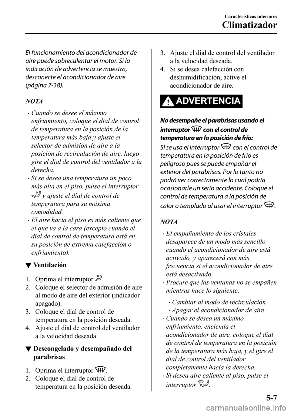 MAZDA MODEL 3 HATCHBACK 2018  Manual del propietario (in Spanish)  El funcionamiento del acondicionador de
aire puede sobrecalentar el motor. Si la
indicación de advertencia se muestra,
desconecte el acondicionador de aire
(página 7-38).
NOTA
�xCuando se desee el m