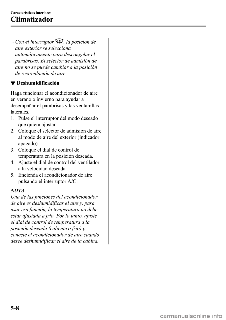 MAZDA MODEL 3 HATCHBACK 2018  Manual del propietario (in Spanish)  �xCon el interruptor , la posición de
aire exterior se selecciona
automáticamente para descongelar el
parabrisas. El selector de admisión de
aire no se puede cambiar a la posición
de recirculació