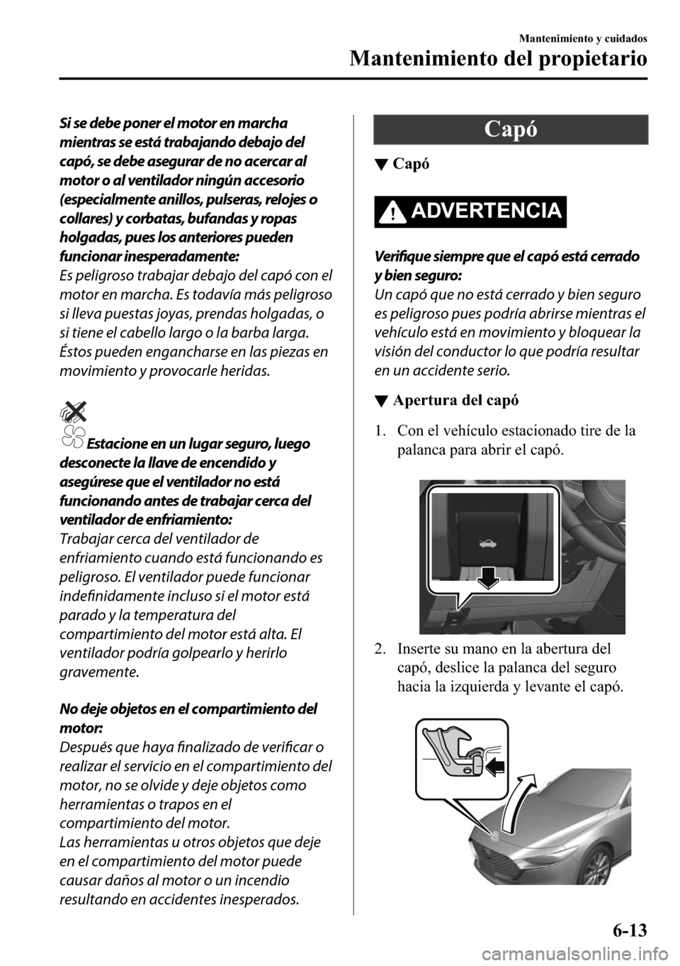 MAZDA MODEL 3 HATCHBACK 2018  Manual del propietario (in Spanish)  Si se debe poner el motor en marcha
mientras se está trabajando debajo del
capó, se debe asegurar de no acercar al
motor o al ventilador ningún accesorio
(especialmente anillos, pulseras, relojes o
