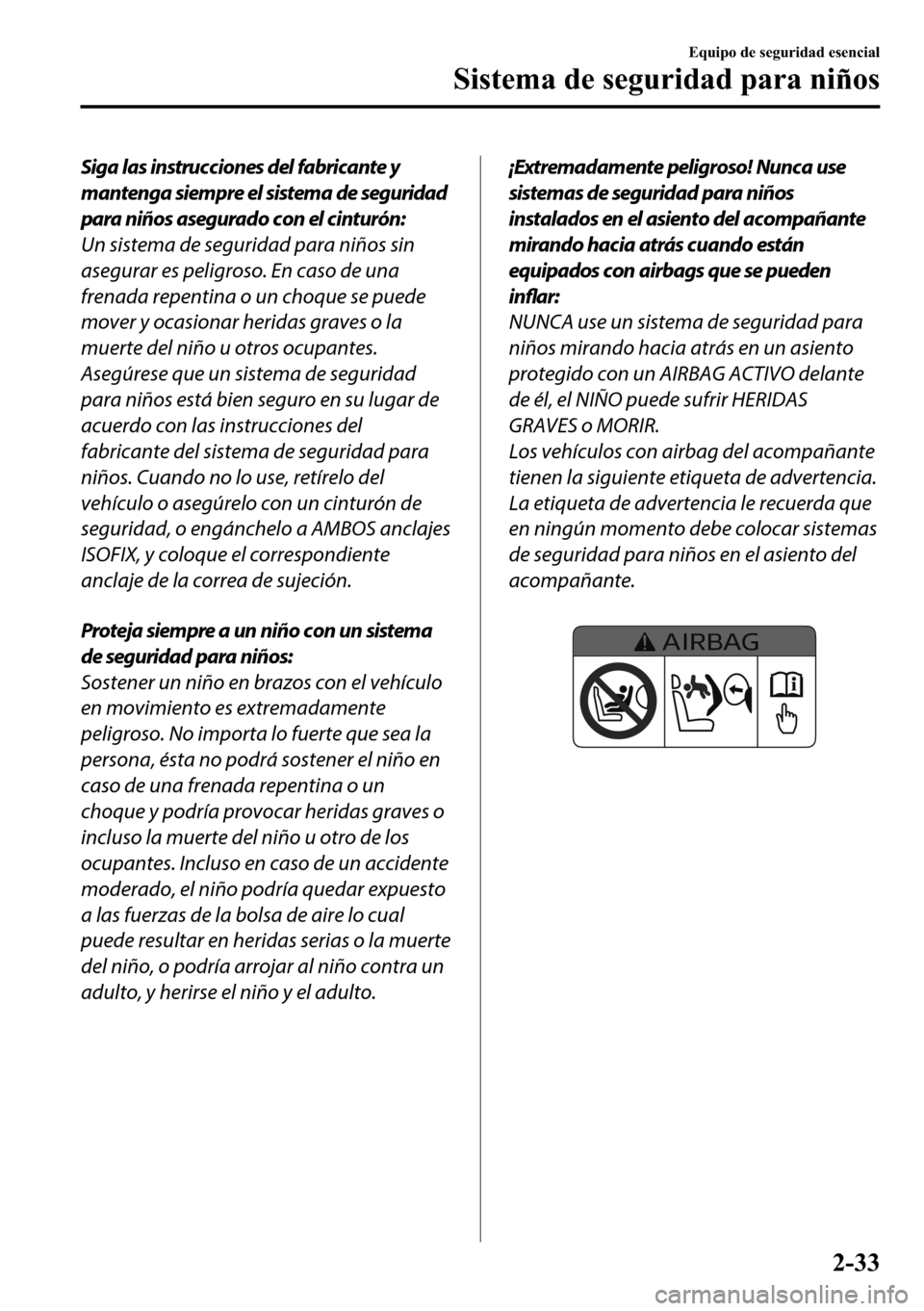 MAZDA MODEL 3 HATCHBACK 2018  Manual del propietario (in Spanish)  Siga las instrucciones del fabricante y
mantenga siempre el sistema de seguridad
para niños asegurado con el cinturón:
Un sistema de seguridad para niños sin
asegurar es peligroso. En caso de una
f
