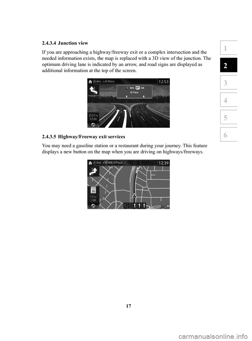 MAZDA MODEL 3 HATCHBACK 2017  Navigation Manual (in English) 17
1
2
3
4
5
6
2.4.3.4	 Junction	view
If you are approaching a highway/freeway exit or a complex intersection and the 
needed information exists, the map is replaced with a 3D view of the junction.  T