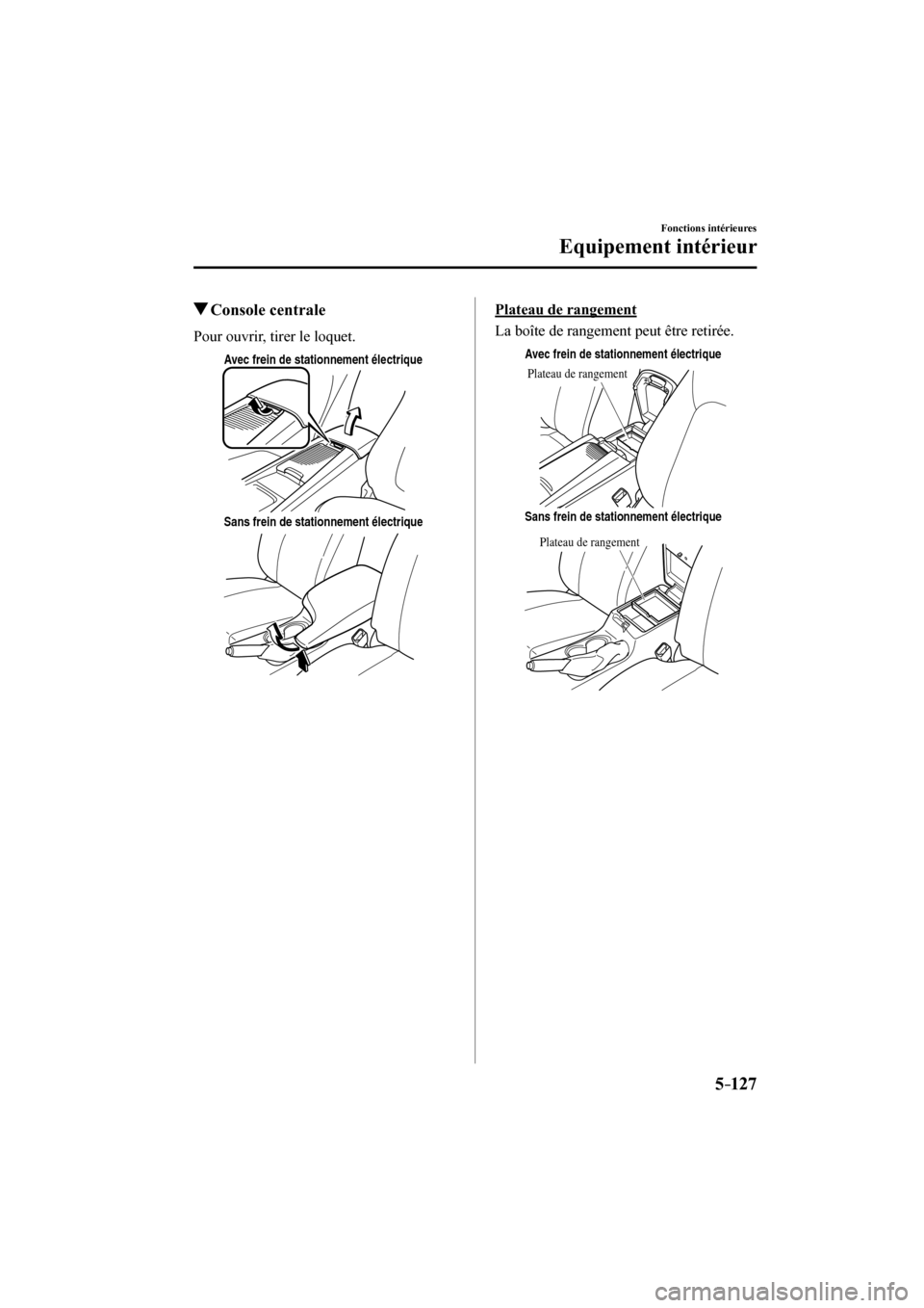 MAZDA MODEL 3 HATCHBACK 2017  Manuel du propriétaire (in French) 5–127
Fonctions intérieures
Equipement intérieur
          Console  centrale
              Pour  ouvrir,  tirer  le  loquet.
 
Avec frein de stationnement électrique
Sans frein de stationnement 
