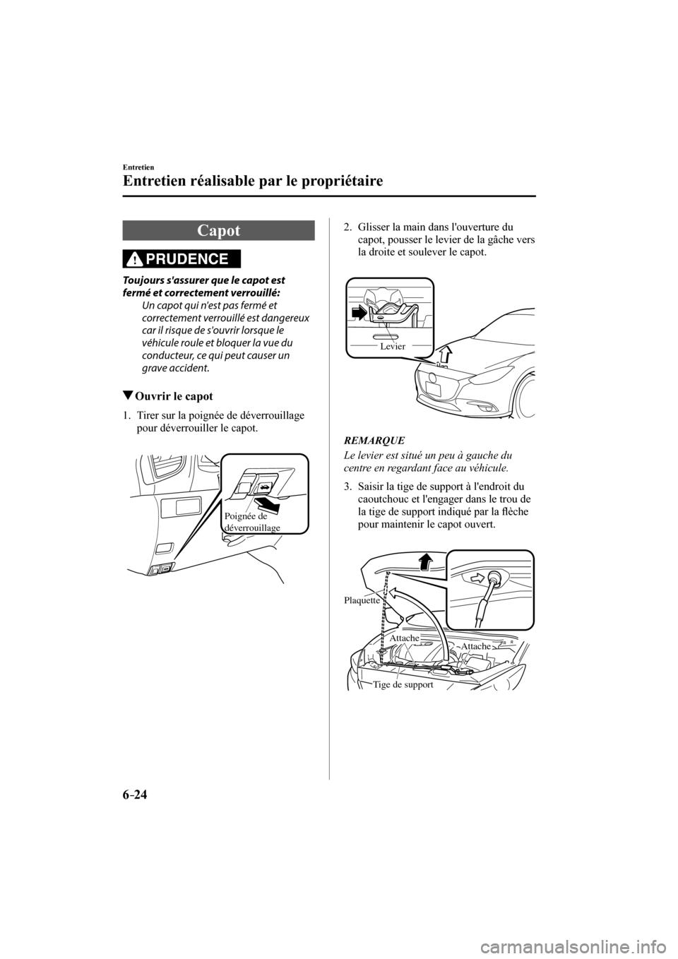 MAZDA MODEL 3 HATCHBACK 2017  Manuel du propriétaire (in French) 6–24
Entretien
Entretien réalisable par le propriétaire
 Capot
              PRUDENCE 
  Toujours sassurer que le capot est 
fermé et correctement verrouillé:
  Un capot qui nest pas fermé et