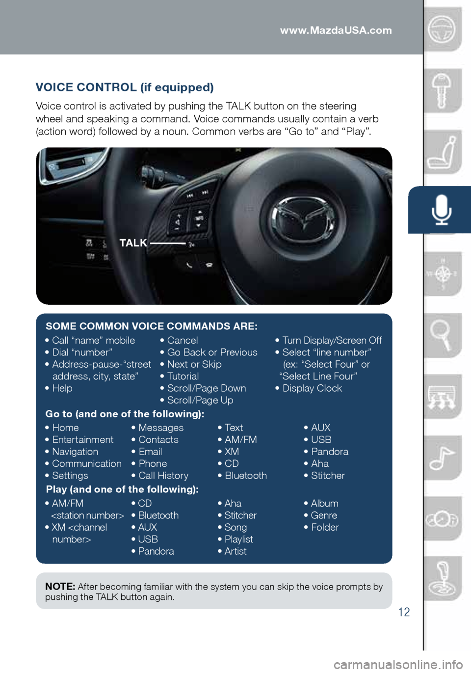 MAZDA MODEL 3 HATCHBACK 2016 Smart Start Guide (in English) 12
VOICE CONTROL (if equipped)
Voice control is activated by pushing the TALK button on the steering
wheel and speaking a command. Voice commands usually contain a verb
(action word) followed by a MAZDA MODEL 3 HATCHBACK 2016 Smart Start Guide (in English) 12
VOICE CONTROL (if equipped)
Voice control is activated by pushing the TALK button on the steering
wheel and speaking a command. Voice commands usually contain a verb
(action word) followed by a