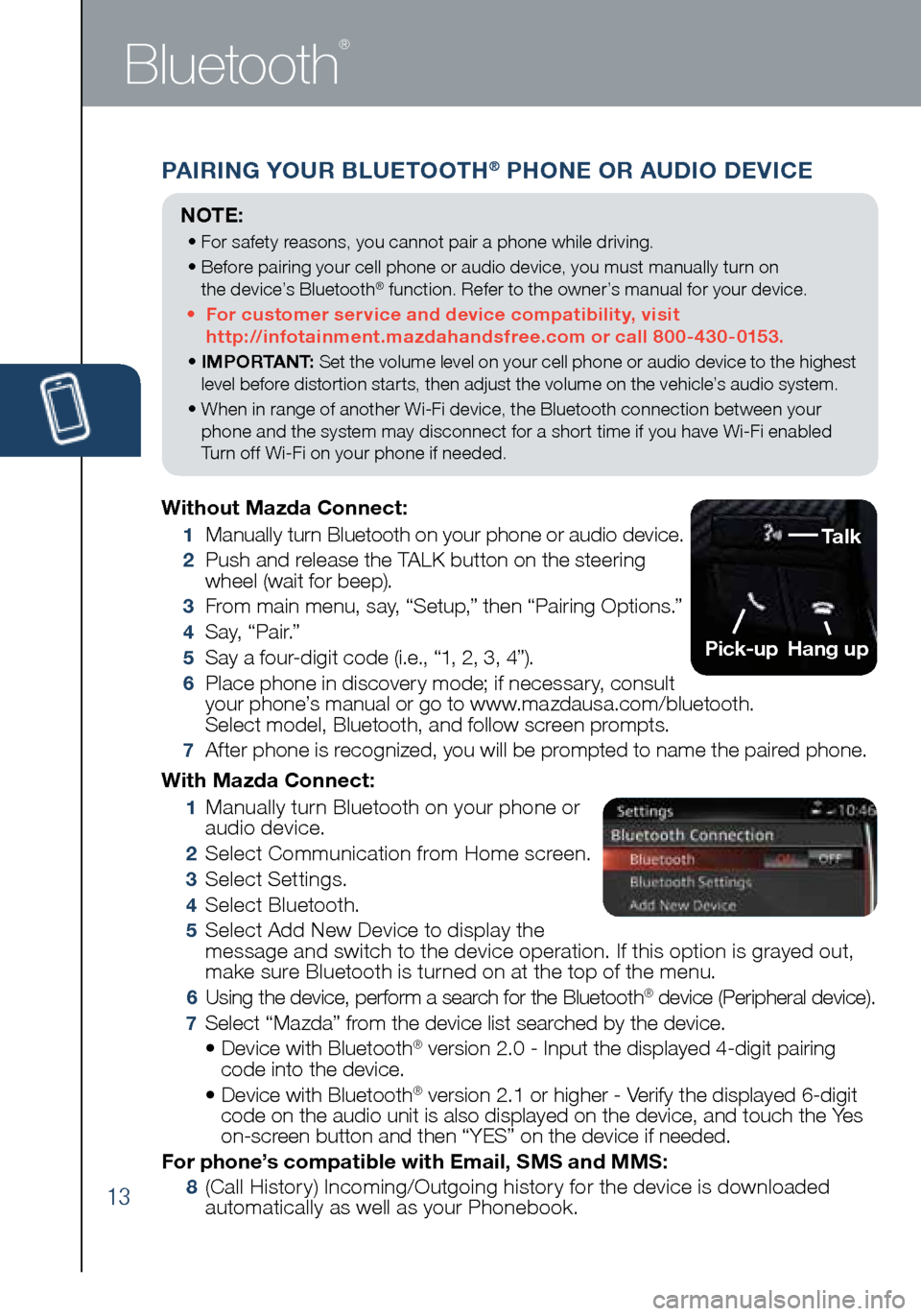 MAZDA MODEL 3 HATCHBACK 2016 Smart Start Guide (in English) 13
PAIRING YOUR BLUETOOTH® PHONE OR AUDIO DEVICE
Bluetooth
®
With Mazda Connect:
1 Manually turn Bluetooth on your phone or
audio device.
2 Select Communication from Home screen.
3 Selec MAZDA MODEL 3 HATCHBACK 2016 Smart Start Guide (in English) 13
PAIRING YOUR BLUETOOTH® PHONE OR AUDIO DEVICE
Bluetooth
®
With Mazda Connect:
1 Manually turn Bluetooth on your phone or
audio device.
2 Select Communication from Home screen.
3 Selec
