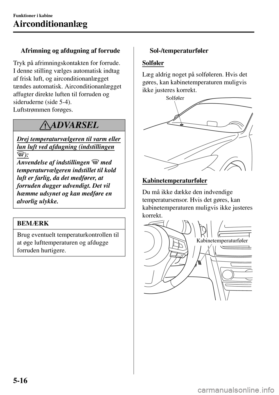 MAZDA MODEL 3 HATCHBACK 2016 Instruktionsbog (in Danish) tAfrimning og afdugning af forrude
Tryk på afrimningskontakten for forrude.
I denne stilling vælges automatisk indtag
af frisk luft, og airconditionanlægget
tændes automatisk. Airconditionanlægge MAZDA MODEL 3 HATCHBACK 2016 Instruktionsbog (in Danish) tAfrimning og afdugning af forrude
Tryk på afrimningskontakten for forrude.
I denne stilling vælges automatisk indtag
af frisk luft, og airconditionanlægget
tændes automatisk. Airconditionanlægge