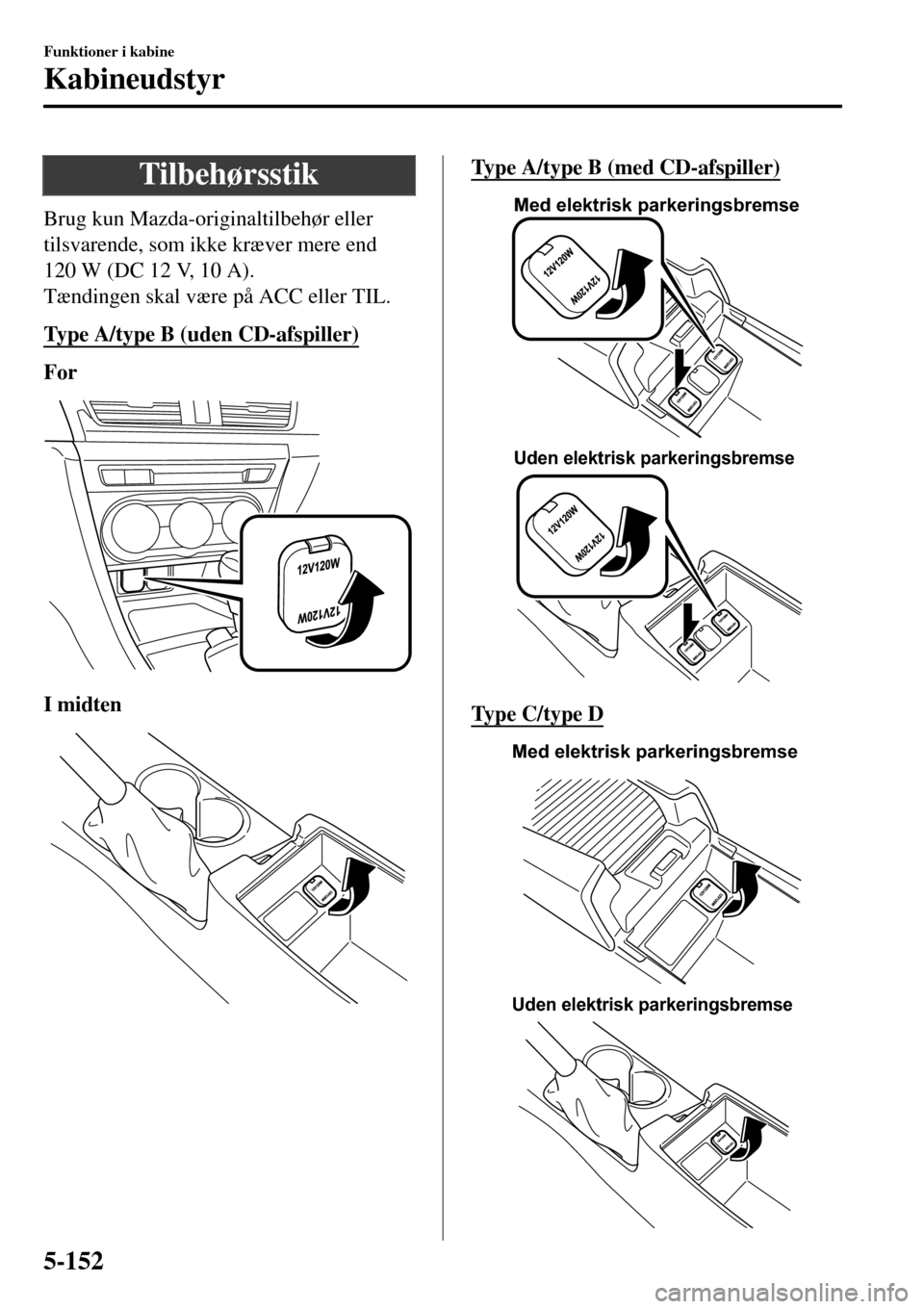 MAZDA MODEL 3 HATCHBACK 2016 Instruktionsbog (in Danish) Tilbehørsstik
Brug kun Mazda-originaltilbehør eller
tilsvarende, som ikke kræver mere end
120 W (DC 12 V, 10 A).
Tændingen skal være på ACC eller TIL.
Type A/type B (uden CD-afspiller)
For
I mid MAZDA MODEL 3 HATCHBACK 2016 Instruktionsbog (in Danish) Tilbehørsstik
Brug kun Mazda-originaltilbehør eller
tilsvarende, som ikke kræver mere end
120 W (DC 12 V, 10 A).
Tændingen skal være på ACC eller TIL.
Type A/type B (uden CD-afspiller)
For
I mid