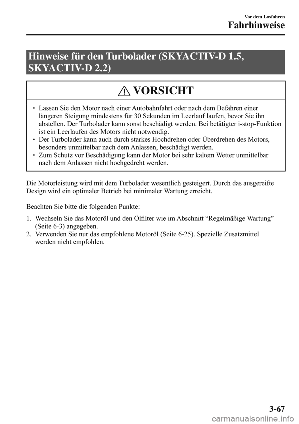 MAZDA MODEL 3 HATCHBACK 2016  Betriebsanleitung (in German) 3–67
Vor dem Losfahren
Fahrhinweise
 Hinweise für den Turbolader (SKYACTIV-D 1.5, 
SKYACTIV-D 2.2)
 VORSICHT
� � ��  Lassen Sie den Motor nach einer Autobahnfahrt oder nach dem Befahren einer 
l