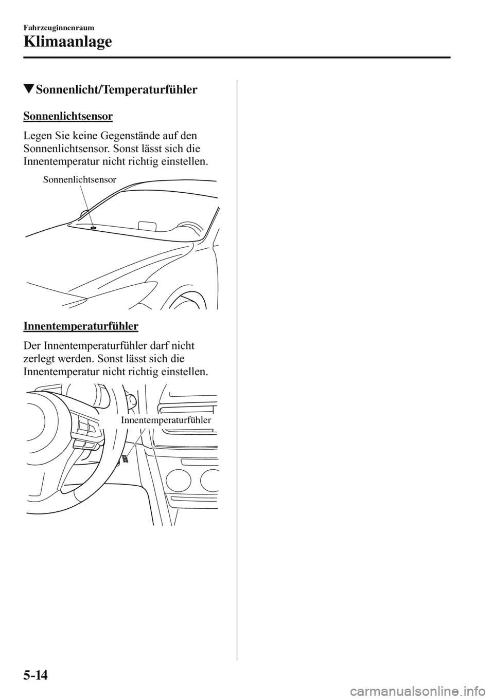 MAZDA MODEL 3 HATCHBACK 2016  Betriebsanleitung (in German) 5–14
Fahrzeuginnenraum
Klimaanlage
 Sonnenlicht/Temperaturfühler
    Sonnenlichtsensor
    Legen Sie keine Gegenstände auf den 
Sonnenlichtsensor. Sonst lässt sich die 
Innentemperatur nicht rich