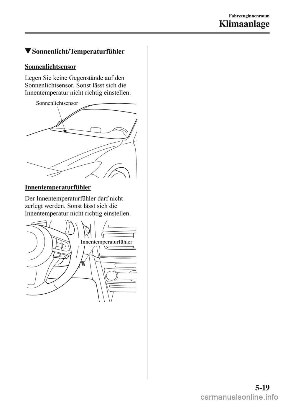 MAZDA MODEL 3 HATCHBACK 2016  Betriebsanleitung (in German) 5–19
Fahrzeuginnenraum
Klimaanlage
 Sonnenlicht/Temperaturfühler
    Sonnenlichtsensor
    Legen Sie keine Gegenstände auf den 
Sonnenlichtsensor. Sonst lässt sich die 
Innentemperatur nicht rich