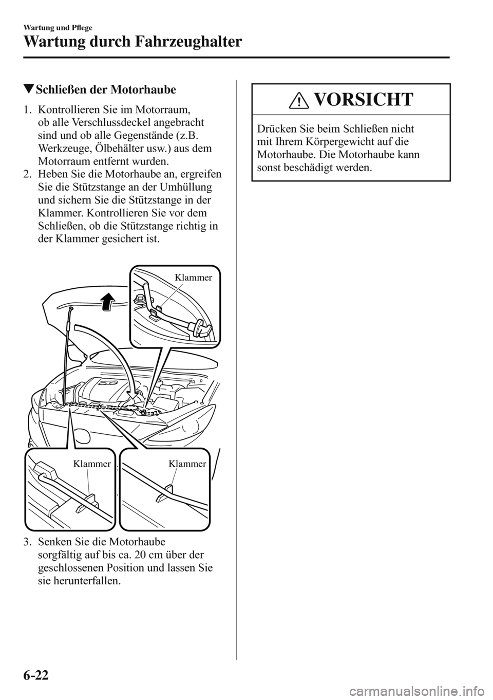 MAZDA MODEL 3 HATCHBACK 2016  Betriebsanleitung (in German) 6–22
Wartung und P�À ege
Wartung durch Fahrzeughalter
 Schließen der Motorhaube
             1.   Kontrollieren  Sie  im  Motorraum, 
ob alle Verschlussdeckel angebracht 
sind und ob alle Gegenst