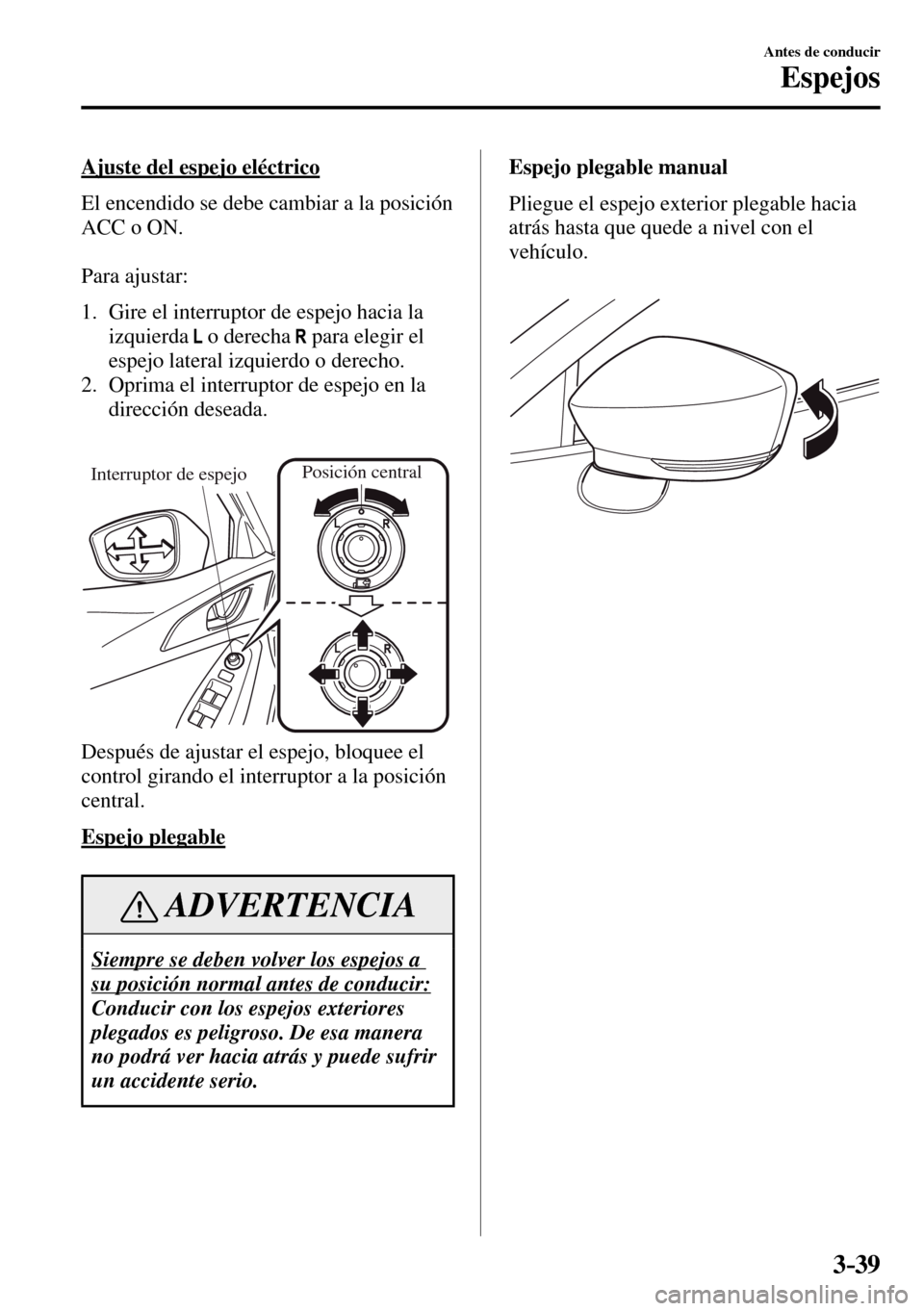 MAZDA MODEL 3 HATCHBACK 2016  Manual del propietario (in Spanish) 3–39
Antes de conducir
Espejos
  Ajuste del espejo eléctrico
    El encendido se debe cambiar a la posición 
ACC o ON.
  Para  ajustar:
   1.   Gire el interruptor de espejo hacia la 
izquierda
  