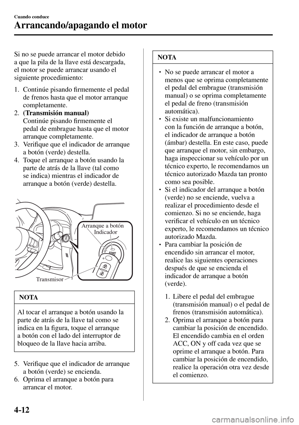 MAZDA MODEL 3 HATCHBACK 2016  Manual del propietario (in Spanish) 4–12
Cuando conduce
Arrancando/apagando el motor
  Si no se puede arrancar el motor debido 
a que la pila de la llave está descargada, 
el motor se puede arrancar usando el 
siguiente procedimiento