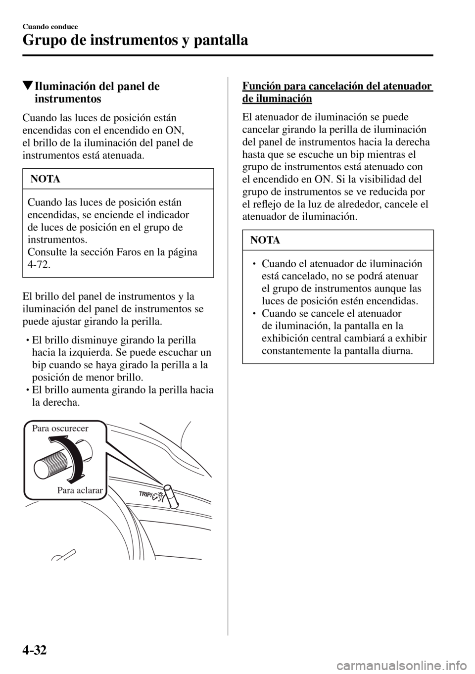 MAZDA MODEL 3 HATCHBACK 2016  Manual del propietario (in Spanish) 4–32
Cuando conduce
Grupo de instrumentos y pantalla
 Iluminación del panel de 
instrumentos
            Cuando  las  luces  de  posición  están 
encendidas con el encendido en ON, 
el brillo de 