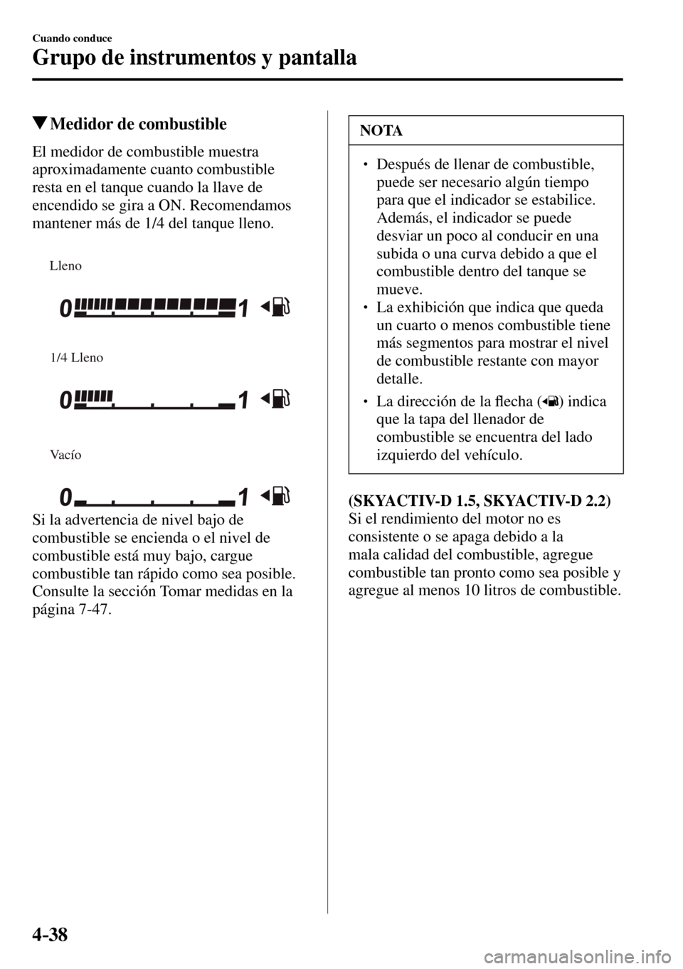 MAZDA MODEL 3 HATCHBACK 2016  Manual del propietario (in Spanish) 4–38
Cuando conduce
Grupo de instrumentos y pantalla
 Medidor de combustible
            El  medidor  de  combustible  muestra 
aproximadamente cuanto combustible 
resta en el tanque cuando la llave
