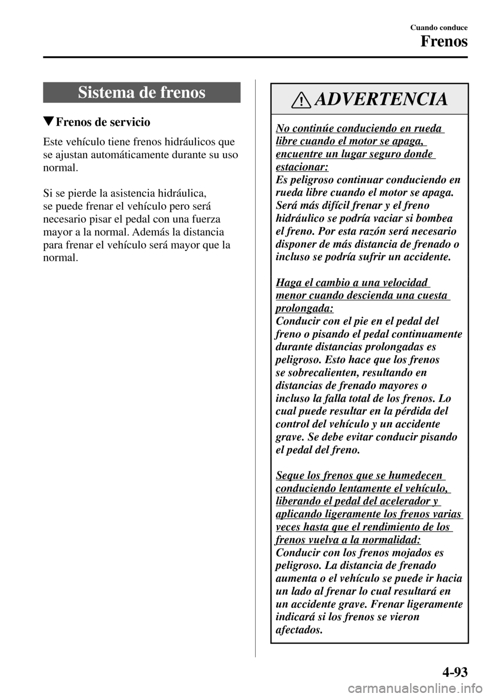 MAZDA MODEL 3 HATCHBACK 2016  Manual del propietario (in Spanish) 4–93
Cuando conduce
Frenos
      Sistema  de  frenos
 Frenos de servicio
              Este  vehículo  tiene  frenos  hidráulicos  que 
se ajustan automáticamente durante su uso 
normal.
  Si se 