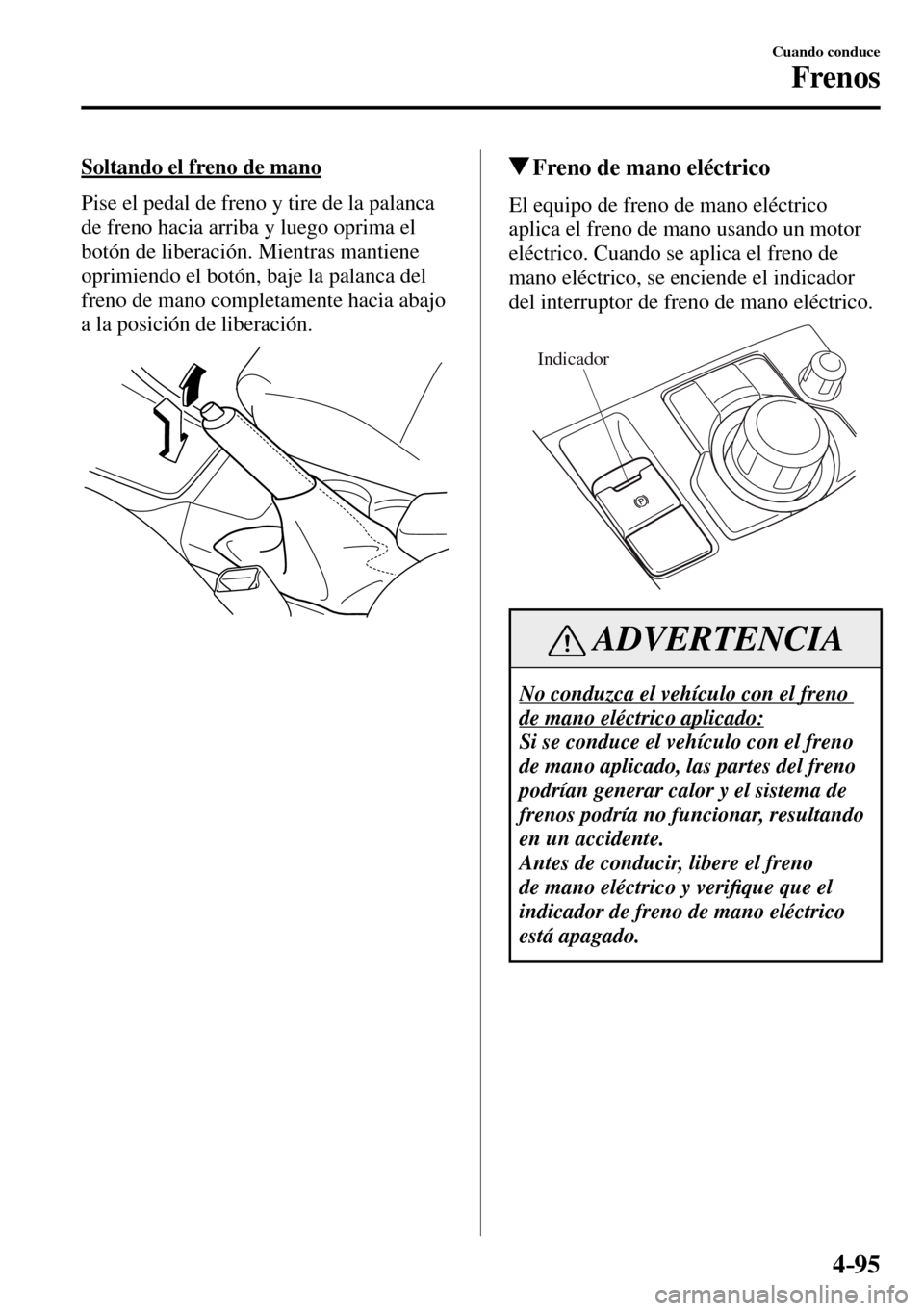 MAZDA MODEL 3 HATCHBACK 2016  Manual del propietario (in Spanish) 4–95
Cuando conduce
Frenos
  Soltando el freno de mano
    Pise el pedal de freno y tire de la palanca 
de freno hacia arriba y luego oprima el 
botón de liberación. Mientras mantiene 
oprimiendo 