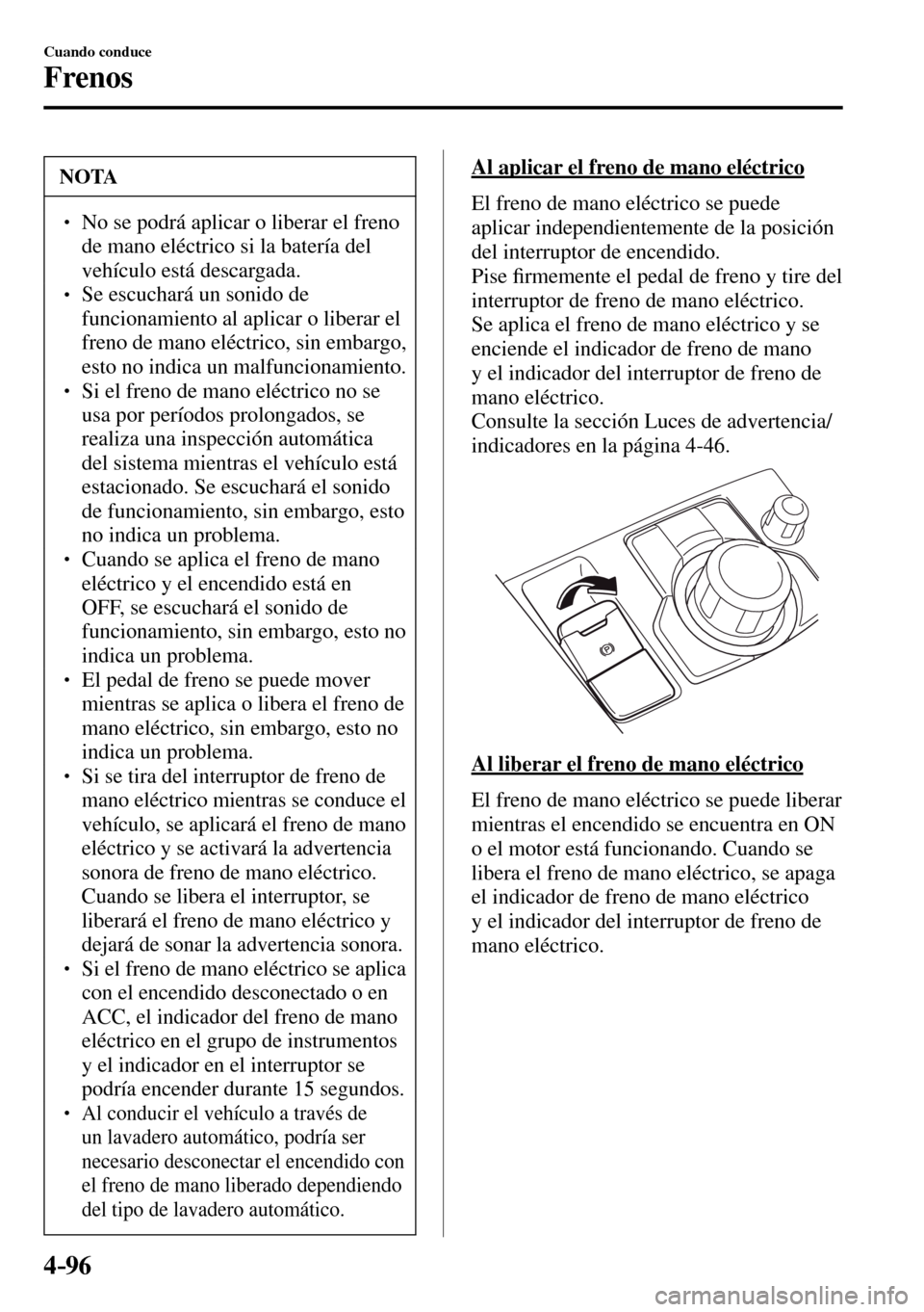 MAZDA MODEL 3 HATCHBACK 2016  Manual del propietario (in Spanish) 4–96
Cuando conduce
Frenos
 NOTA
� � ��  No se podrá aplicar o liberar el freno 
de mano eléctrico si la batería del 
vehículo está descargada. 
� � ��  Se escuchará un sonido de 
funcio