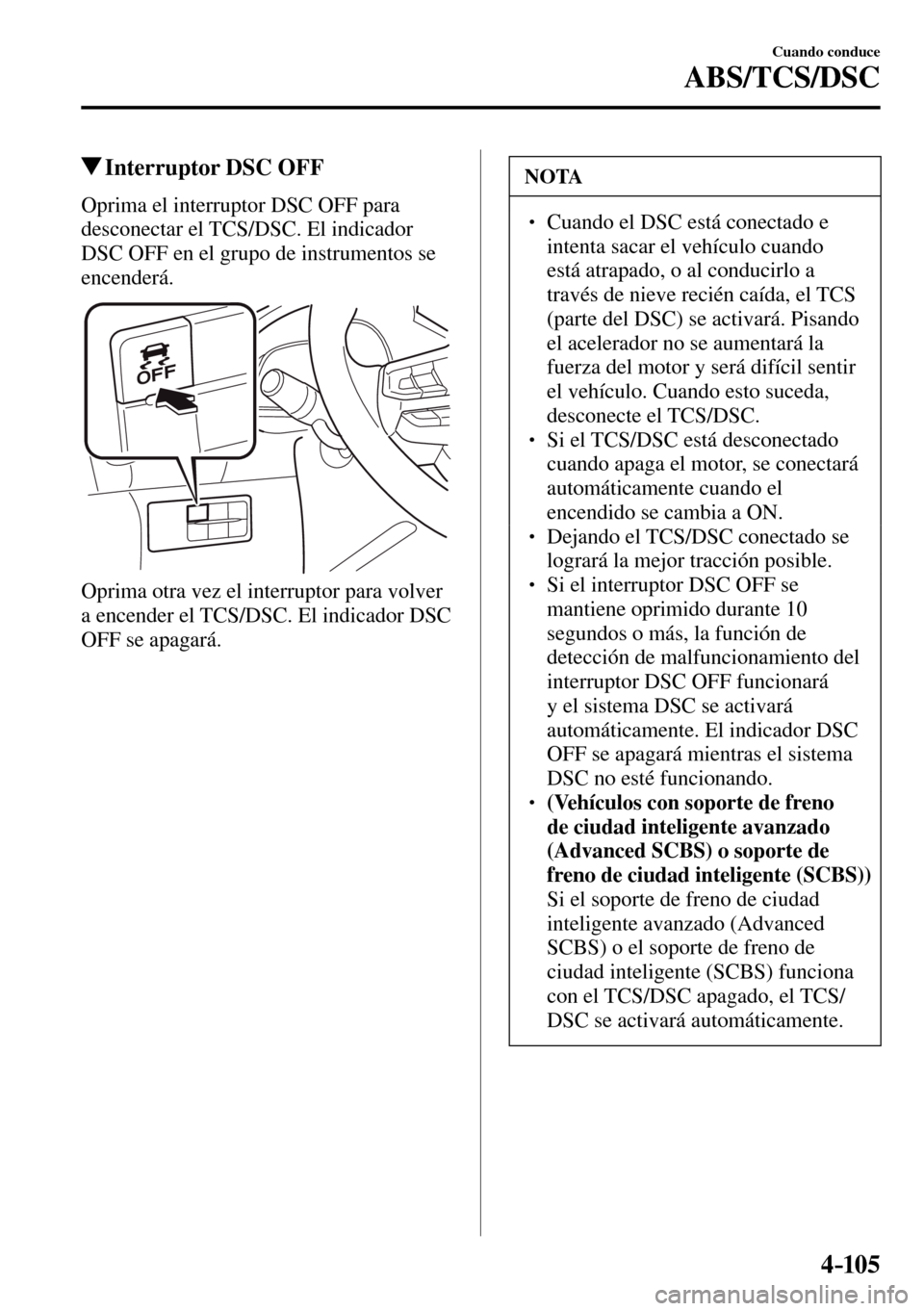 MAZDA MODEL 3 HATCHBACK 2016  Manual del propietario (in Spanish) 4–105
Cuando conduce
ABS/TCS/DSC
 Interruptor DSC OFF
            Oprima  el  interruptor  DSC  OFF  para 
desconectar el TCS/DSC. El indicador 
DSC OFF en el grupo de instrumentos se 
encenderá.
 