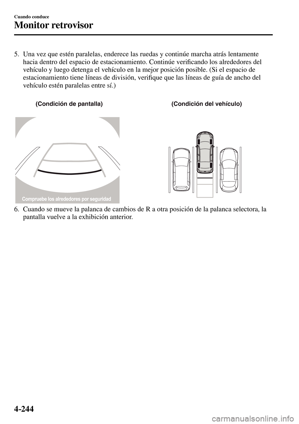MAZDA MODEL 3 HATCHBACK 2016  Manual del propietario (in Spanish) 4–244
Cuando conduce
Monitor retrovisor
   5.   Una vez que estén paralelas, enderece las ruedas y continúe marcha atrás lentamente 
hacia dentro del espacio de estacionamiento. Continúe veri�¿