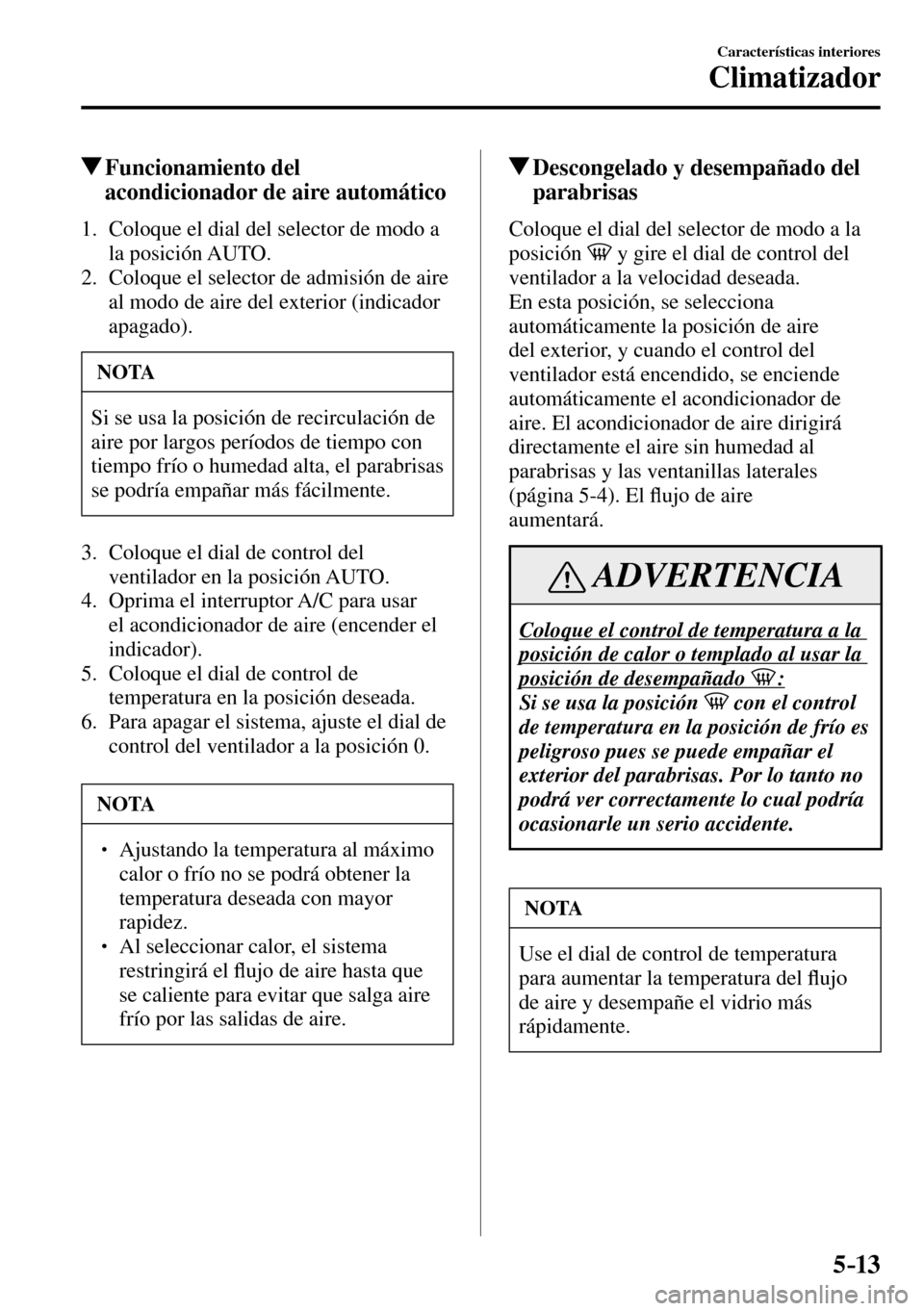 MAZDA MODEL 3 HATCHBACK 2016  Manual del propietario (in Spanish) 5–13
Características interiores
Climatizador
 Funcionamiento  del 
acondicionador de aire automático
     1.   Coloque el dial del selector de modo a 
la posición AUTO.
   2.   Coloque el selecto