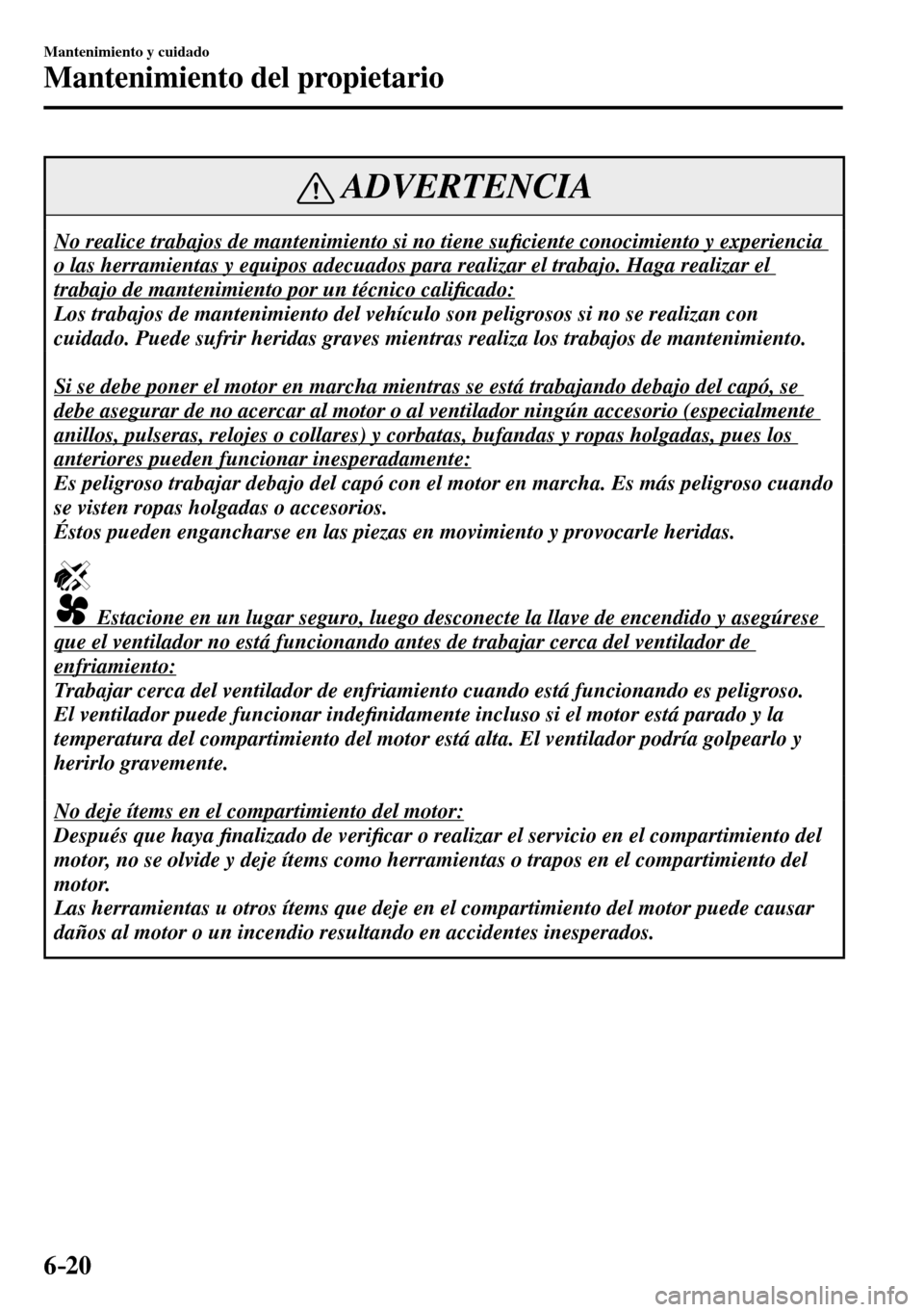 MAZDA MODEL 3 HATCHBACK 2016  Manual del propietario (in Spanish) 6–20
Mantenimiento y cuidado
Mantenimiento del propietario
 ADVERTENCIA
 No realice trabajos de mantenimiento si no tiene su�¿ ciente conocimiento y experiencia 
o las herramientas y equipos adecua