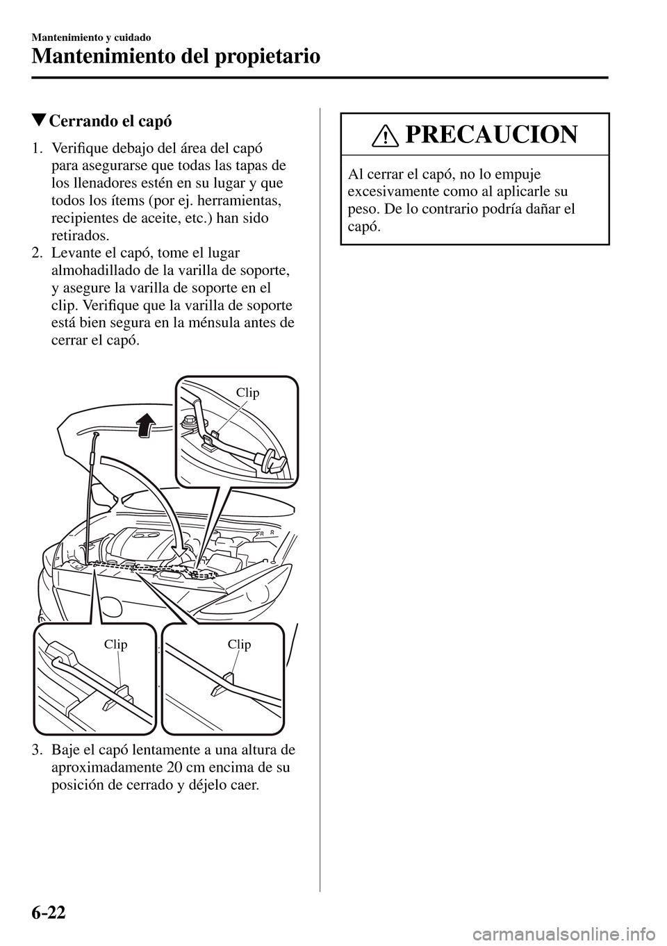 MAZDA MODEL 3 HATCHBACK 2016  Manual del propietario (in Spanish) 6–22
Mantenimiento y cuidado
Mantenimiento del propietario
 Cerrando el capó
             1 .    V e r i�¿ que debajo del área del capó 
para asegurarse que todas las tapas de 
los llenadores es