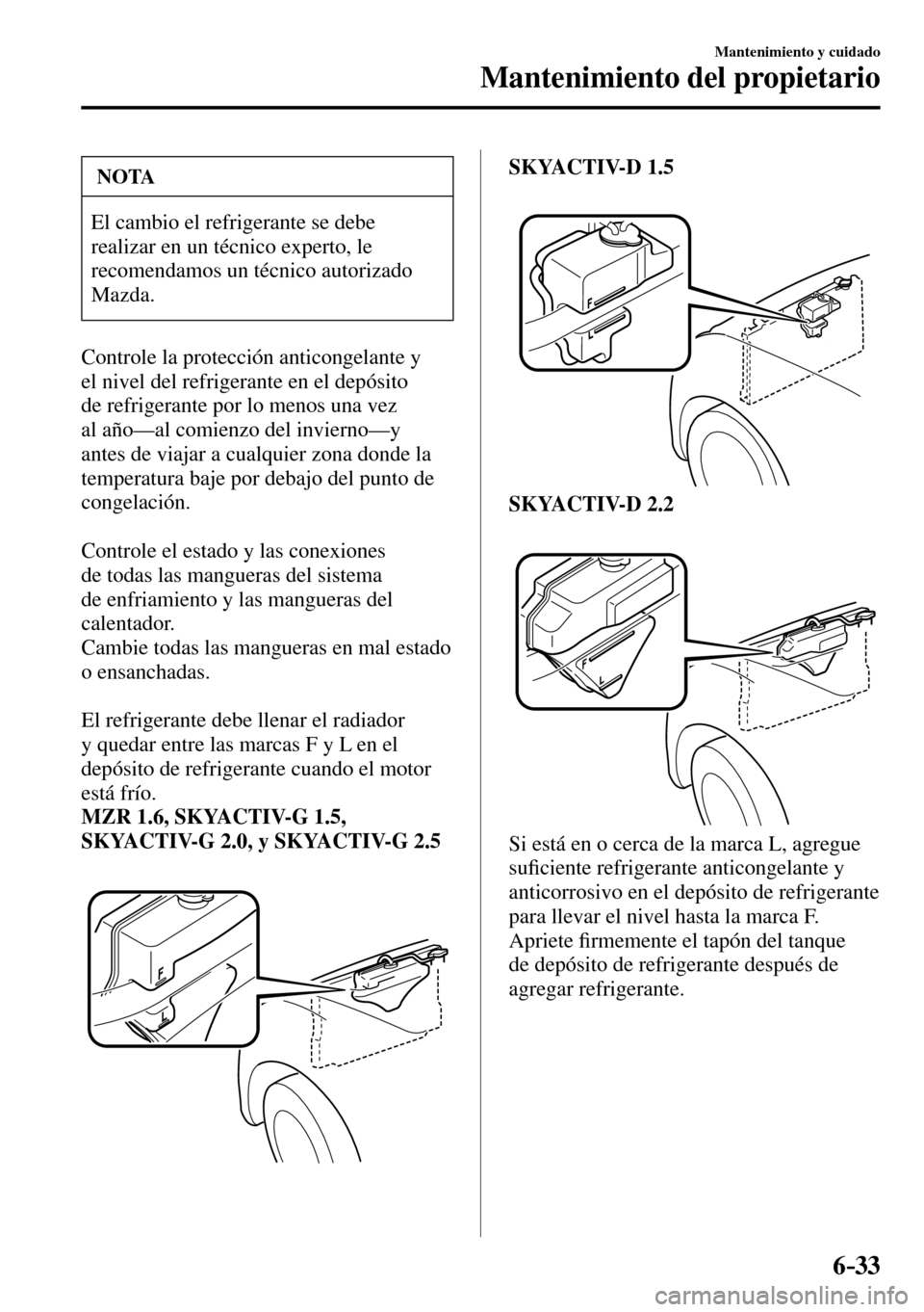 MAZDA MODEL 3 HATCHBACK 2016  Manual del propietario (in Spanish) 6–33
Mantenimiento y cuidado
Mantenimiento del propietario
 NOTA
 El cambio el refrigerante se debe 
realizar en un técnico experto, le 
recomendamos un técnico autorizado 
Mazda.
  Controle la pr