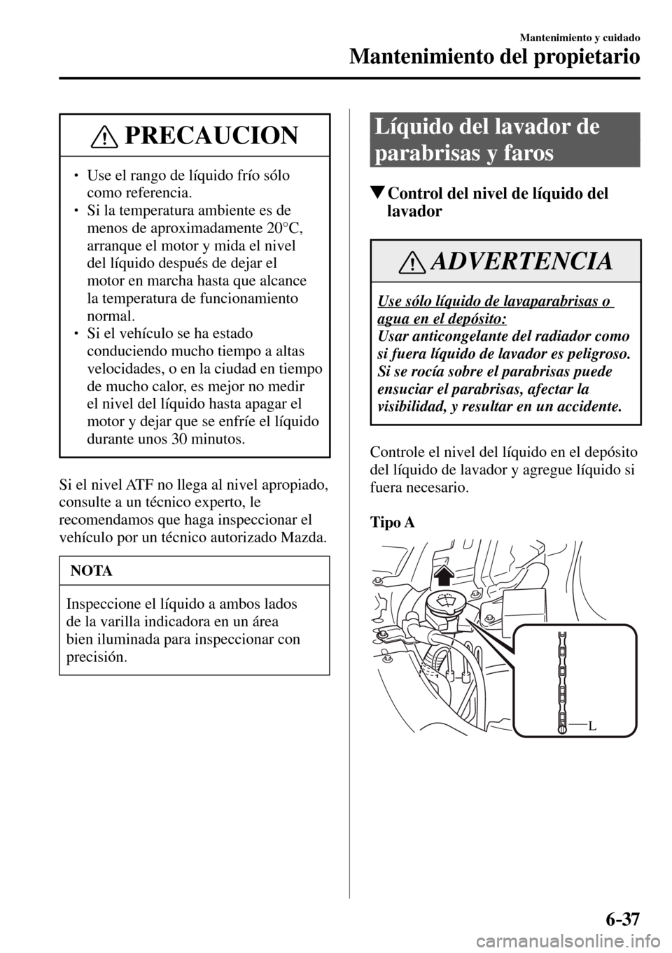 MAZDA MODEL 3 HATCHBACK 2016  Manual del propietario (in Spanish) 6–37
Mantenimiento y cuidado
Mantenimiento del propietario
 PRECAUCION
� � ��  Use el rango de líquido frío sólo 
como referencia. 
� � ��  Si la temperatura ambiente es de 
menos de aproxi