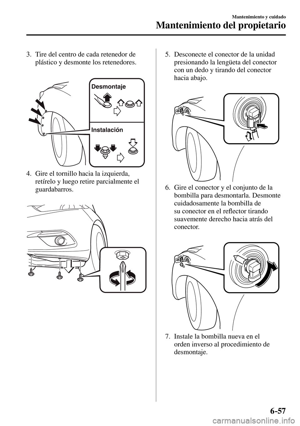 MAZDA MODEL 3 HATCHBACK 2016  Manual del propietario (in Spanish) 6–57
Mantenimiento y cuidado
Mantenimiento del propietario
   3.   Tire del centro de cada retenedor de 
plástico y desmonte los retenedores.
Desmontaje
Instalación 
   4.   Gire el tornillo hacia