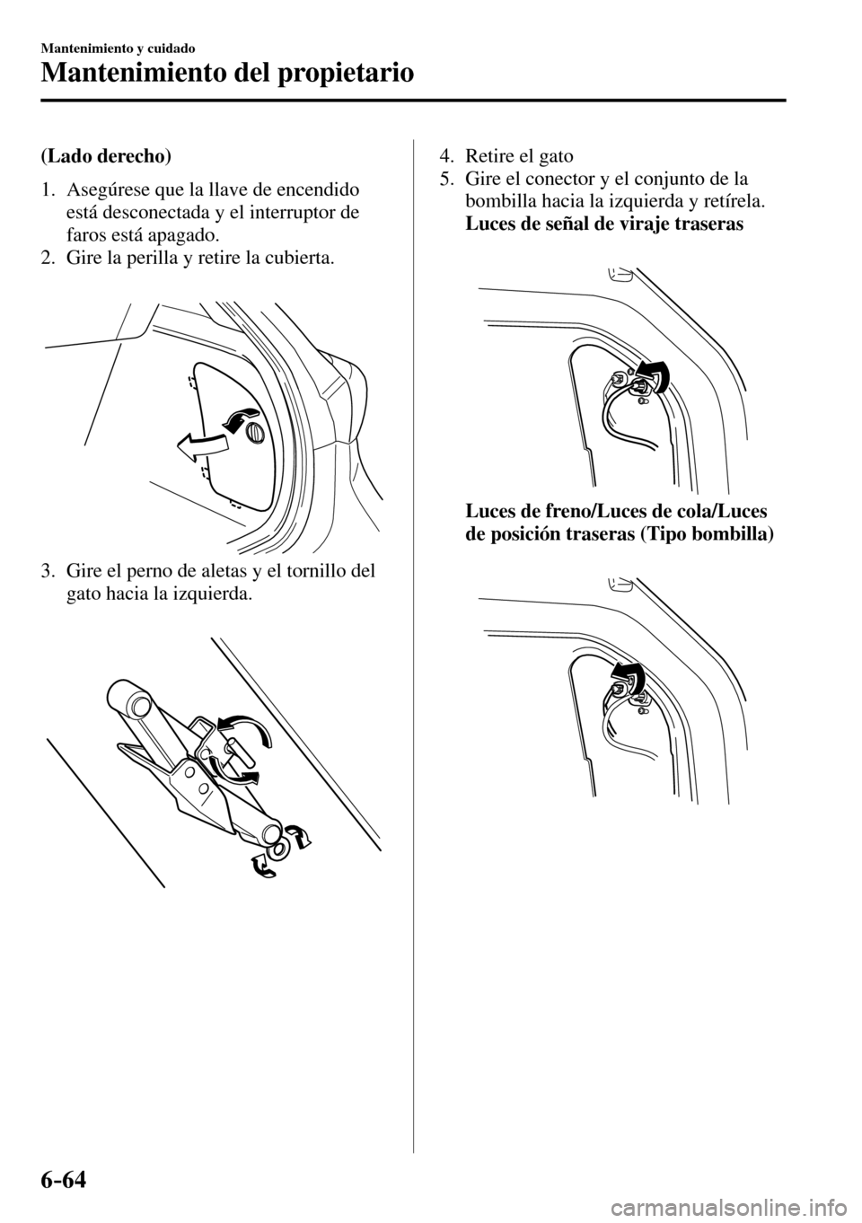 MAZDA MODEL 3 HATCHBACK 2016 Manual del propietario (in Spanish) 6–64
Mantenimiento y cuidado
Mantenimiento del propietario
(Lado derecho)
1. Asegúrese que la llave de encendido
está desconectada y el interruptor de
faros está apagado.
2. Gire la p MAZDA MODEL 3 HATCHBACK 2016 Manual del propietario (in Spanish) 6–64
Mantenimiento y cuidado
Mantenimiento del propietario
(Lado derecho)
1. Asegúrese que la llave de encendido
está desconectada y el interruptor de
faros está apagado.
2. Gire la p