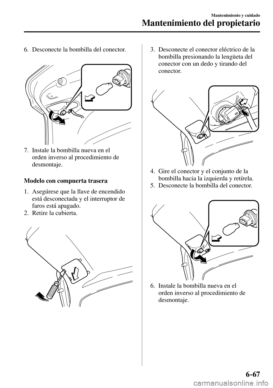 MAZDA MODEL 3 HATCHBACK 2016 Manual del propietario (in Spanish) 6–67
Mantenimiento y cuidado
Mantenimiento del propietario
6. Desconecte la bombilla del conector.
7. Instale la bombilla nueva en el
orden inverso al procedimiento de
desmontaje.
MAZDA MODEL 3 HATCHBACK 2016 Manual del propietario (in Spanish) 6–67
Mantenimiento y cuidado
Mantenimiento del propietario
6. Desconecte la bombilla del conector.
7. Instale la bombilla nueva en el
orden inverso al procedimiento de
desmontaje.