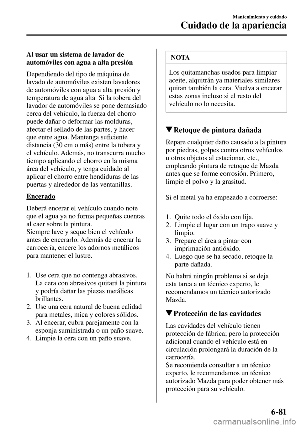 MAZDA MODEL 3 HATCHBACK 2016  Manual del propietario (in Spanish) 6–81
Mantenimiento y cuidado
Cuidado de la apariencia
  Al usar un sistema de lavador de 
automóviles con agua a alta presión
    Dependiendo del tipo de máquina de 
lavado de automóviles existe