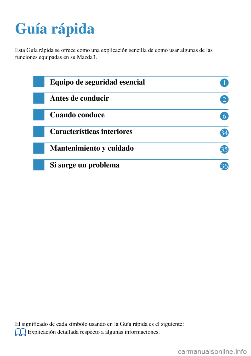 MAZDA MODEL 3 HATCHBACK 2016 Guía rápida (in Spanish) 1
2
6
34
35
Guía rápida Guía rápida
Esta Guía rápida se ofrece como una explicación sencilla de como usar algunas de las
funciones equipadas en su Mazda3.
Equipo de seguridad esencial
Antes de MAZDA MODEL 3 HATCHBACK 2016 Guía rápida (in Spanish) 1
2
6
34
35
Guía rápida Guía rápida
Esta Guía rápida se ofrece como una explicación sencilla de como usar algunas de las
funciones equipadas en su Mazda3.
Equipo de seguridad esencial
Antes de