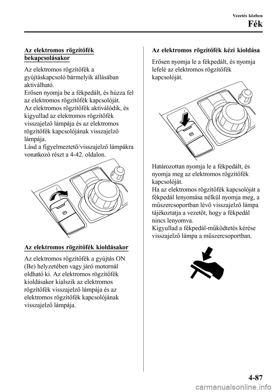 MAZDA MODEL 3 HATCHBACK 2016  Kezelési útmutató (in Hungarian) Az elektromos rögzítőfék
bekapcsolásakor
Az elektromos rögzítőfék a
gyújtáskapcsoló bármelyik állásában
aktiválható.
Erősen nyomja be a fékpedált, és húzza fel
az elektromos rö
