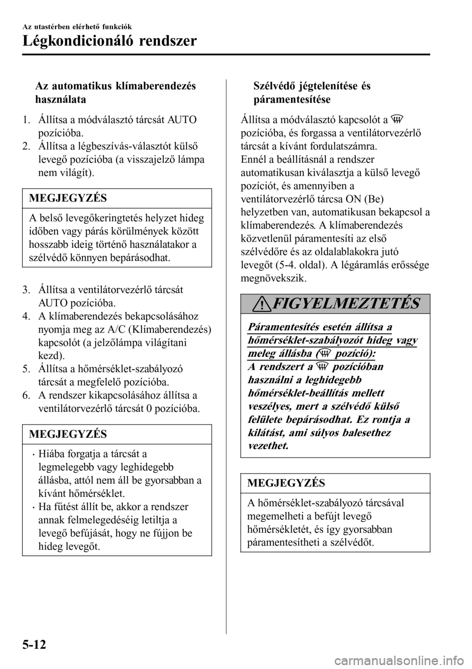 MAZDA MODEL 3 HATCHBACK 2016 Kezelési útmutató (in Hungarian) tAz automatikus klímaberendezés
használata
1. Állítsa a módválasztó tárcsát AUTO
pozícióba.
2. Állítsa a légbeszívás-választót külső
levegő pozícióba (a visszajelző lámpa
nem MAZDA MODEL 3 HATCHBACK 2016 Kezelési útmutató (in Hungarian) tAz automatikus klímaberendezés
használata
1. Állítsa a módválasztó tárcsát AUTO
pozícióba.
2. Állítsa a légbeszívás-választót külső
levegő pozícióba (a visszajelző lámpa
nem