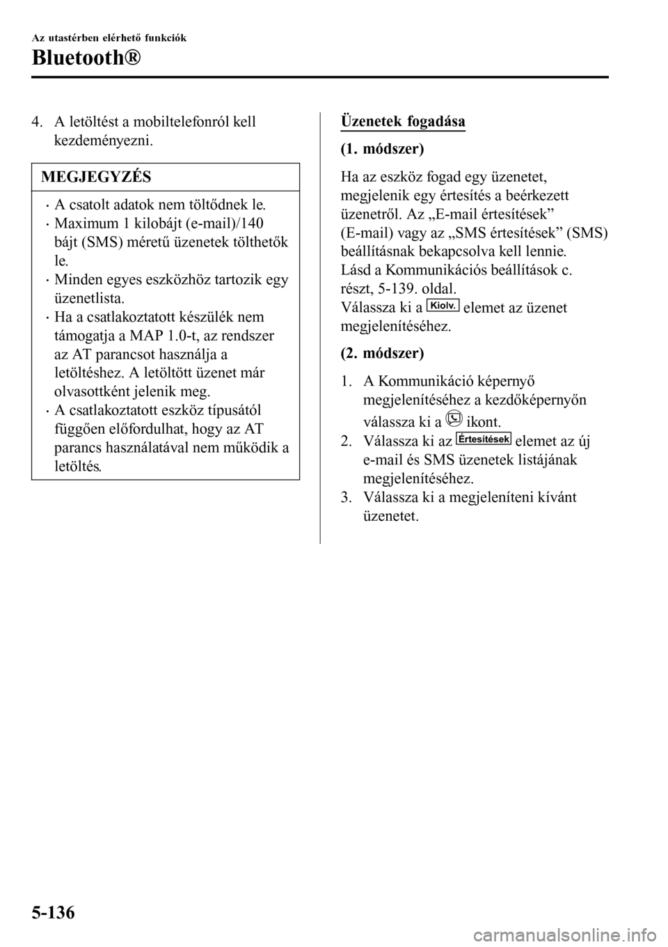 MAZDA MODEL 3 HATCHBACK 2016 Kezelési útmutató (in Hungarian) 4. A letöltést a mobiltelefonról kell
kezdeményezni.
MEGJEGYZÉS
•A csatolt adatok nem töltődnek le.
•Maximum 1 kilobájt (e-mail)/140
bájt (SMS) méretű üzenetek tölthetők
le.
•Minde MAZDA MODEL 3 HATCHBACK 2016 Kezelési útmutató (in Hungarian) 4. A letöltést a mobiltelefonról kell
kezdeményezni.
MEGJEGYZÉS
•A csatolt adatok nem töltődnek le.
•Maximum 1 kilobájt (e-mail)/140
bájt (SMS) méretű üzenetek tölthetők
le.
•Minde