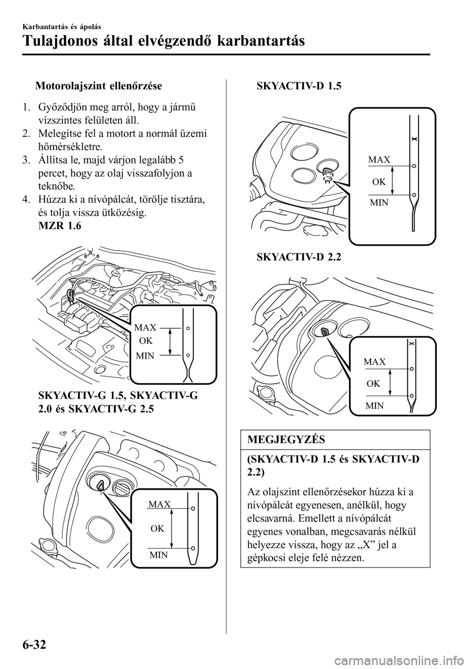 MAZDA MODEL 3 HATCHBACK 2016  Kezelési útmutató (in Hungarian) tMotorolajszint ellenőrzése
1. Győződjön meg arról, hogy a jármű
vízszintes felületen áll.
2. Melegítse fel a motort a normál üzemi
hőmérsékletre.
3. Állítsa le, majd várjon legal