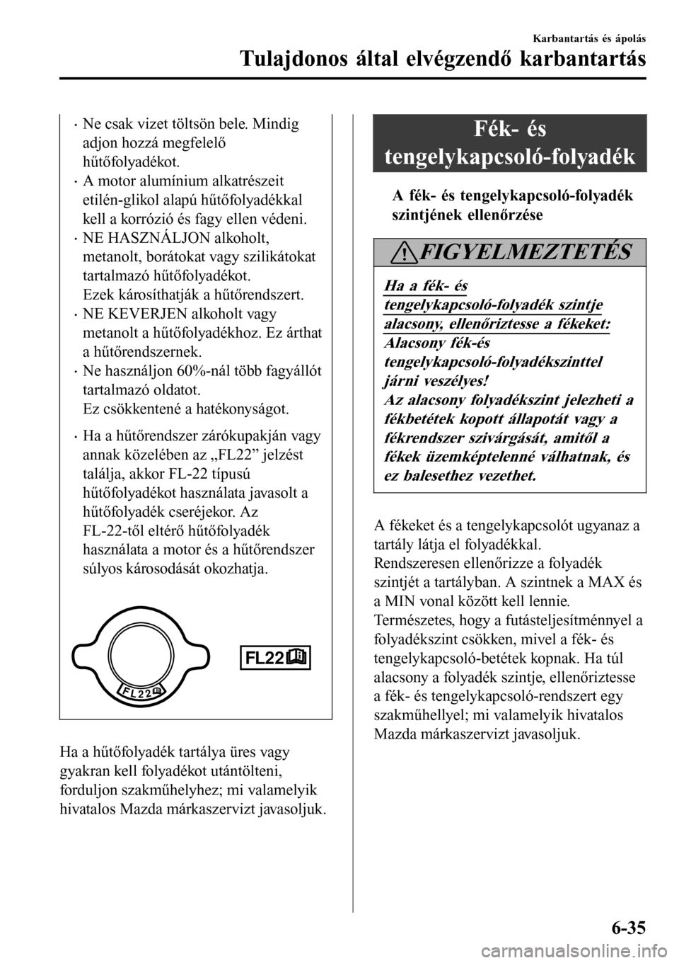MAZDA MODEL 3 HATCHBACK 2016  Kezelési útmutató (in Hungarian) •Ne csak vizet töltsön bele. Mindig
adjon hozzá megfelelő
hűtőfolyadékot.
•A motor alumínium alkatrészeit
etilén-glikol alapú hűtőfolyadékkal
kell a korrózió és fagy ellen védeni