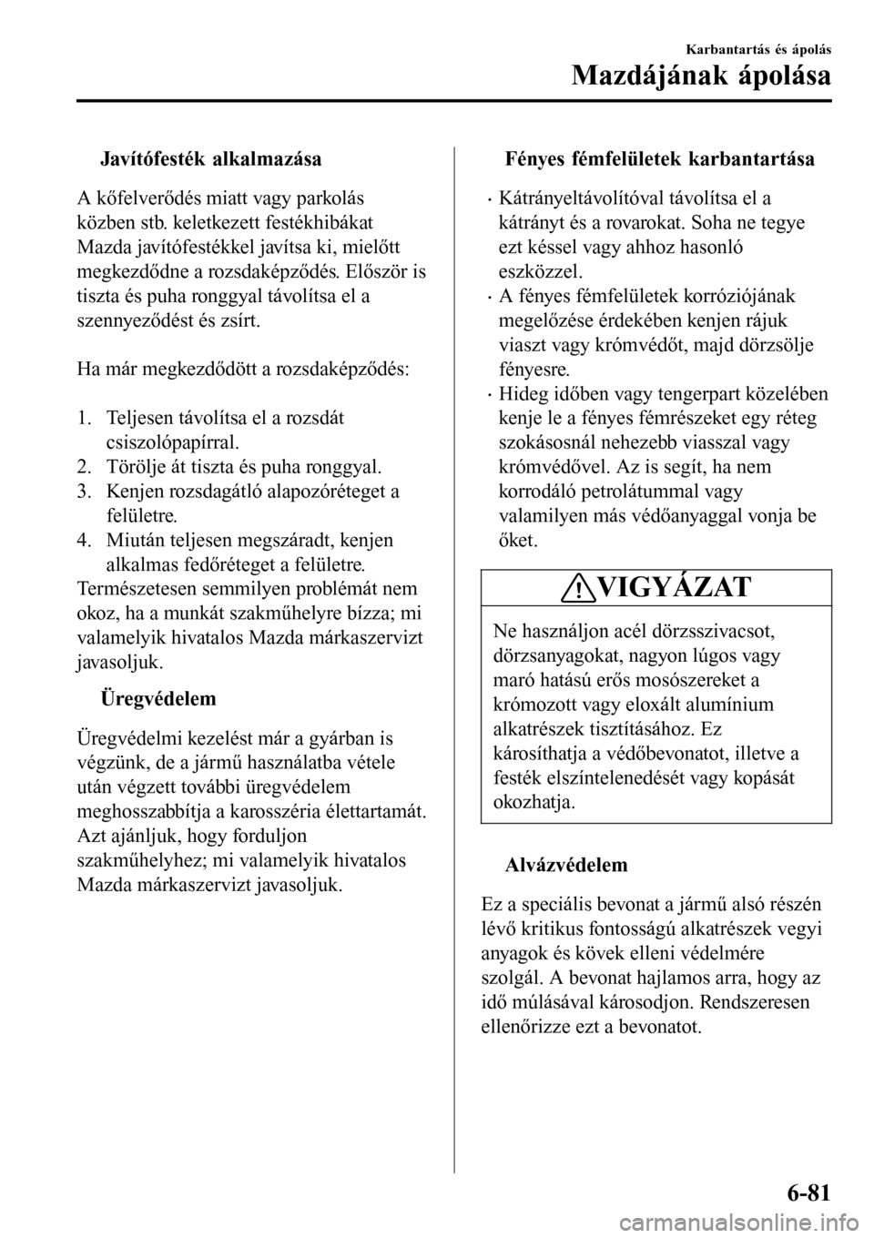 MAZDA MODEL 3 HATCHBACK 2016 Kezelési útmutató (in Hungarian) tJavítófesték alkalmazása
A kőfelverődés miatt vagy parkolás
közben stb. keletkezett festékhibákat
Mazda javítófestékkel javítsa ki, mielőtt
megkezdődne a rozsdaképződés. Először MAZDA MODEL 3 HATCHBACK 2016 Kezelési útmutató (in Hungarian) tJavítófesték alkalmazása
A kőfelverődés miatt vagy parkolás
közben stb. keletkezett festékhibákat
Mazda javítófestékkel javítsa ki, mielőtt
megkezdődne a rozsdaképződés. Először