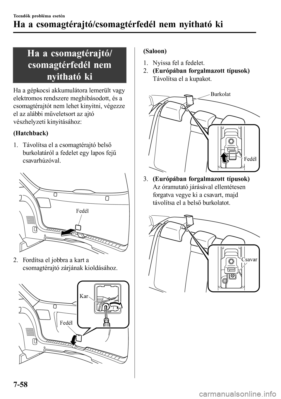 MAZDA MODEL 3 HATCHBACK 2016 Kezelési útmutató (in Hungarian) Ha a csomagtérajtó/
csomagtérfedél nem
nyitható ki
Ha a gépkocsi akkumulátora lemerült vagy
elektromos rendszere meghibásodott, és a
csomagtérajtót nem lehet kinyitni, végezze
el az aláb MAZDA MODEL 3 HATCHBACK 2016 Kezelési útmutató (in Hungarian) Ha a csomagtérajtó/
csomagtérfedél nem
nyitható ki
Ha a gépkocsi akkumulátora lemerült vagy
elektromos rendszere meghibásodott, és a
csomagtérajtót nem lehet kinyitni, végezze
el az aláb
