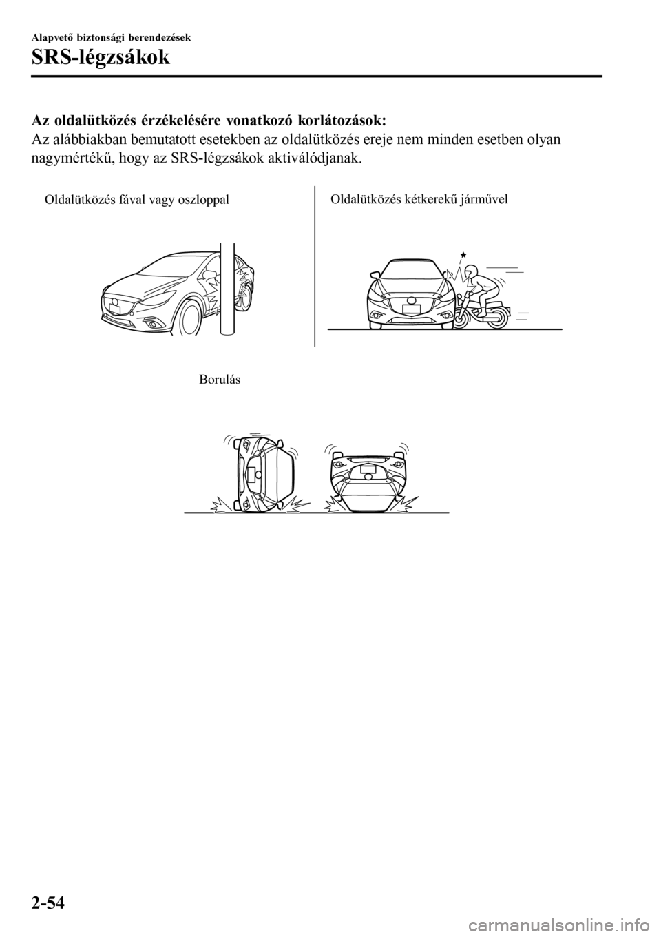 MAZDA MODEL 3 HATCHBACK 2016 Kezelési útmutató (in Hungarian) Az oldalütközés érzékelésére vonatkozó korlátozások:
Az alábbiakban bemutatott esetekben az oldalütközés ereje nem minden esetben olyan
nagymértékű, hogy az SRS-légzsákok aktiváló MAZDA MODEL 3 HATCHBACK 2016 Kezelési útmutató (in Hungarian) Az oldalütközés érzékelésére vonatkozó korlátozások:
Az alábbiakban bemutatott esetekben az oldalütközés ereje nem minden esetben olyan
nagymértékű, hogy az SRS-légzsákok aktiváló