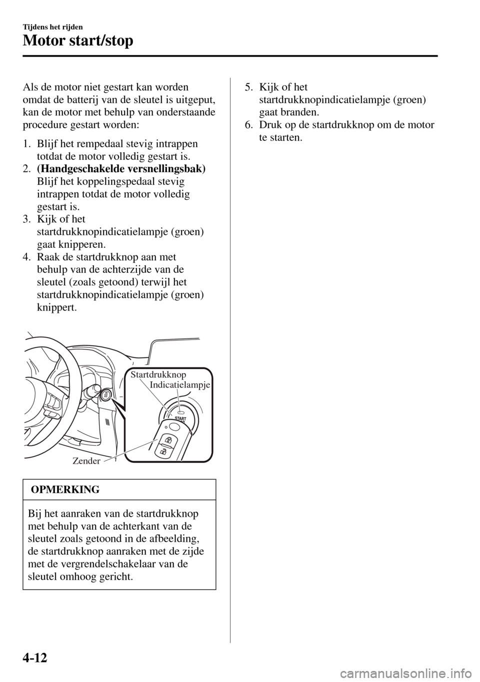 MAZDA MODEL 3 HATCHBACK 2016  Handleiding (in Dutch) 4–12
Tijdens het rijden
Motor start/stop
  Als de motor niet gestart kan worden 
omdat de batterij van de sleutel is uitgeput, 
kan de motor met behulp van onderstaande 
procedure gestart worden:
  
