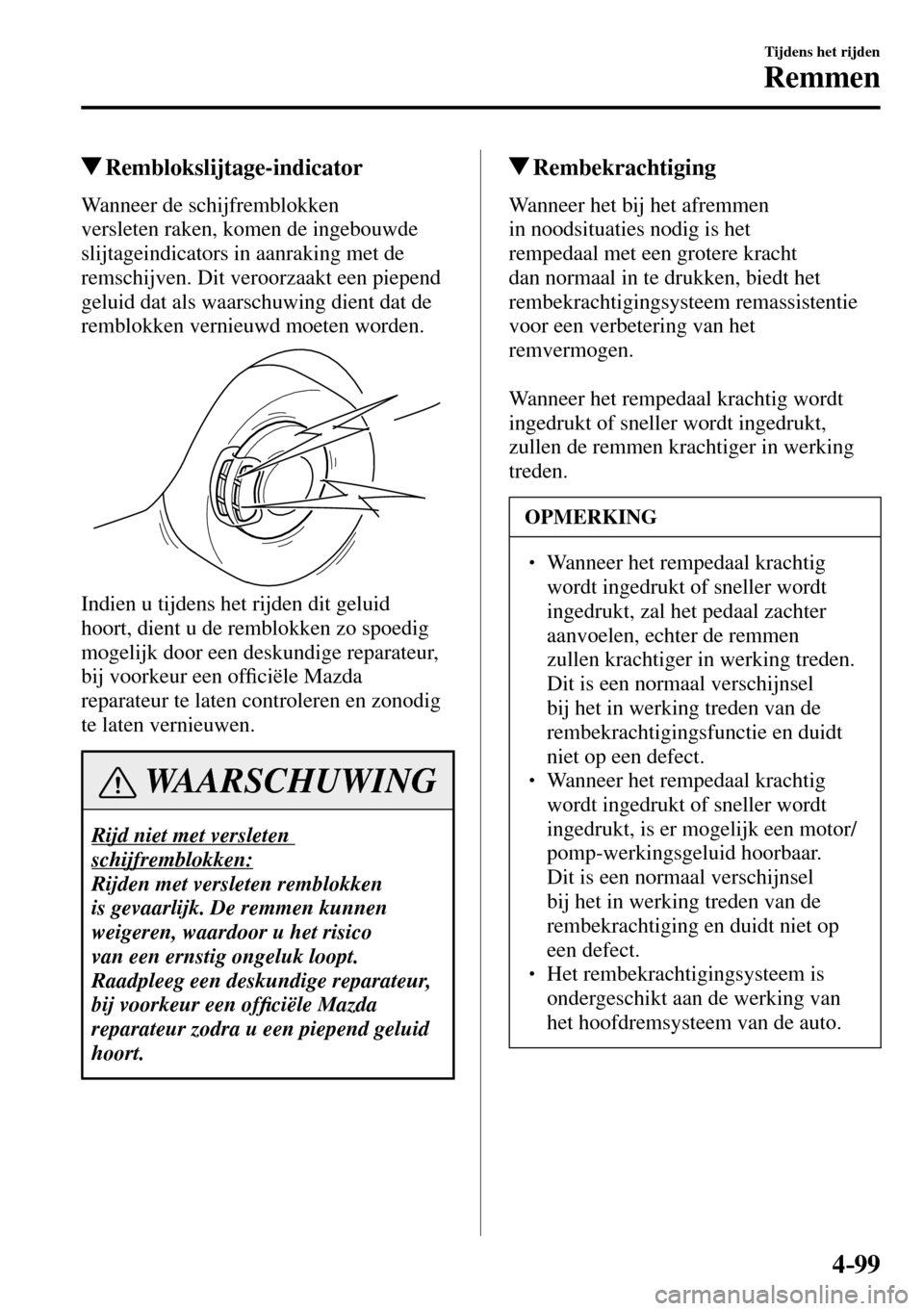 MAZDA MODEL 3 HATCHBACK 2016  Handleiding (in Dutch) 4–99
Tijdens het rijden
Remmen
 Remblokslijtage-indicator
            Wanneer  de  schijfremblokken 
versleten raken, komen de ingebouwde 
slijtageindicators in aanraking met de 
remschijven. Dit ve