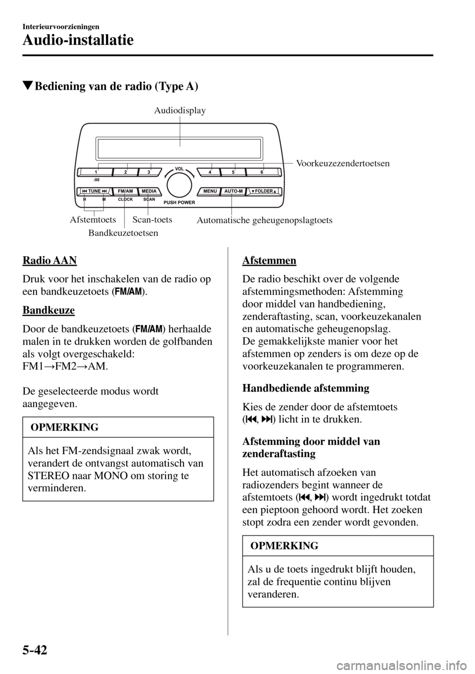 MAZDA MODEL 3 HATCHBACK 2016  Handleiding (in Dutch) 5–42
Interieurvoorzieningen
Audio-installatie
 Bediening van de radio (Type A)
Bandkeuzetoetsen Voorkeuzezendertoetsen
Scan-toets 
Automatische geheugenopslagtoets
Afstemtoets Audiodisplay 
    Radi