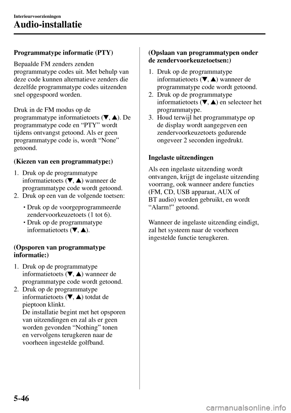 MAZDA MODEL 3 HATCHBACK 2016  Handleiding (in Dutch) 5–46
Interieurvoorzieningen
Audio-installatie
  Programmatype  informatie  (PTY)
    Bepaalde  FM  zenders  zenden 
programmatype codes uit. Met behulp van 
deze code kunnen alternatieve zenders die