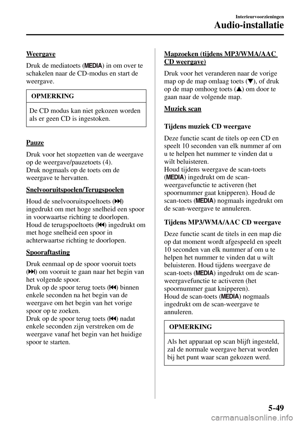 MAZDA MODEL 3 HATCHBACK 2016  Handleiding (in Dutch) 5–49
Interieurvoorzieningen
Audio-installatie
  Weergave
    Druk  de  mediatoets  ( 
 ) in om over te 
schakelen naar de CD-modus en start de 
weergave.
 OPMERKING
 De CD modus kan niet gekozen wor