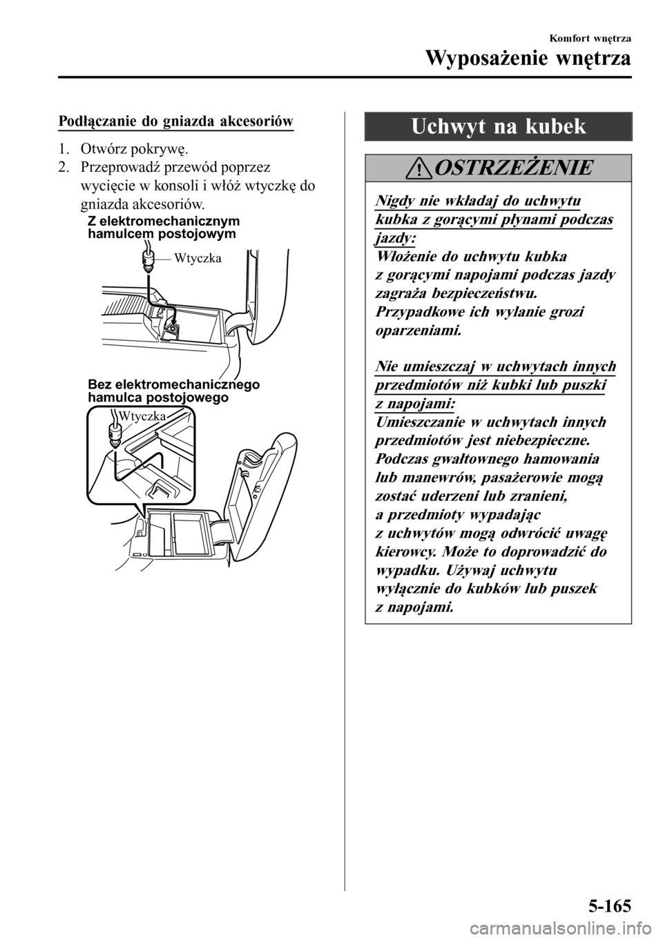 MAZDA MODEL 3 HATCHBACK 2016 Instrukcja Obsługi (in Polish) Podłączanie do gniazda akcesoriów
1. Otwórz pokrywę.
2. Przeprowadź przewód poprzez
wycięcie w konsoli i włóż wtyczkę do
gniazda akcesoriów.
Z elektromechanicznym
hamulcem postojowym
Bez MAZDA MODEL 3 HATCHBACK 2016 Instrukcja Obsługi (in Polish) Podłączanie do gniazda akcesoriów
1. Otwórz pokrywę.
2. Przeprowadź przewód poprzez
wycięcie w konsoli i włóż wtyczkę do
gniazda akcesoriów.
Z elektromechanicznym
hamulcem postojowym
Bez